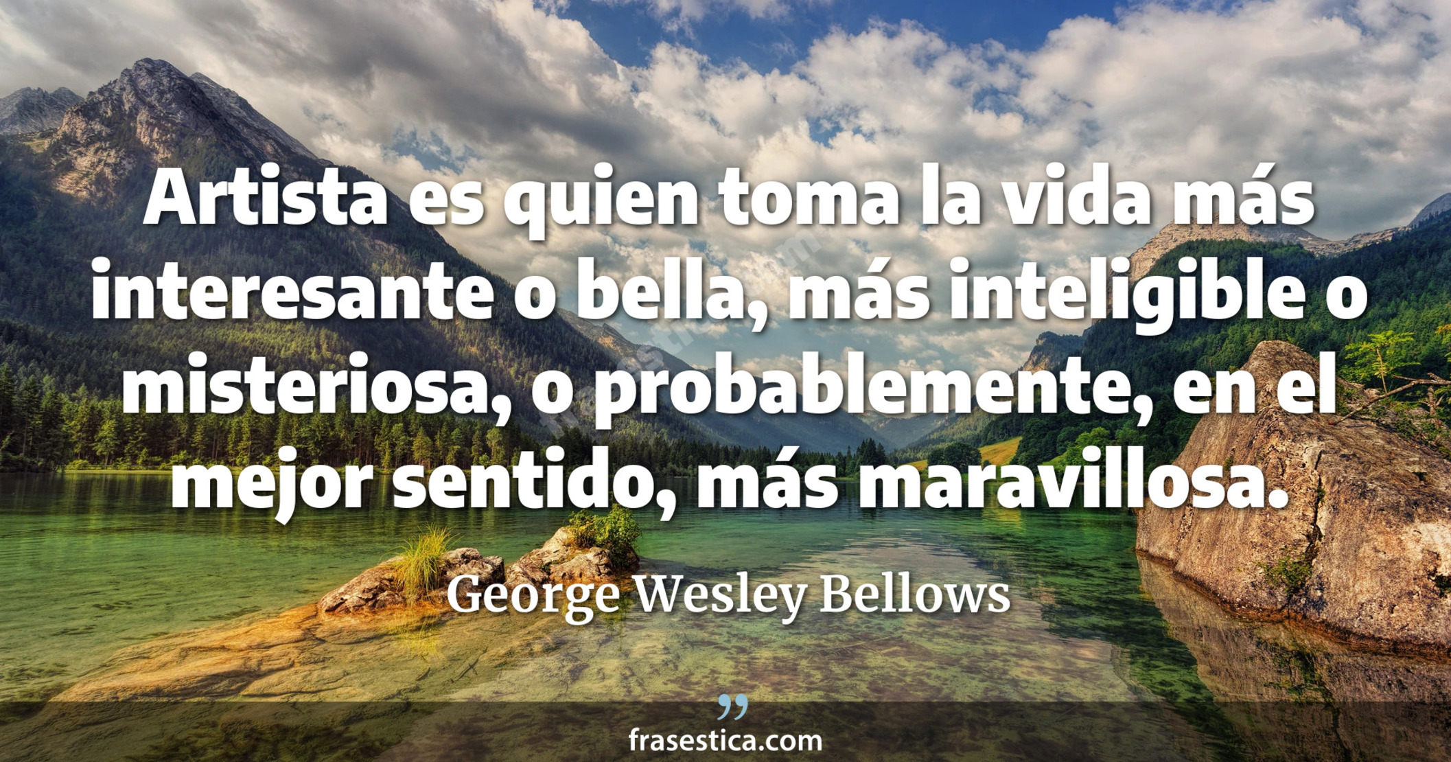 Artista es quien toma la vida más interesante o bella, más inteligible o misteriosa, o probablemente, en el mejor sentido, más maravillosa. - George Wesley Bellows