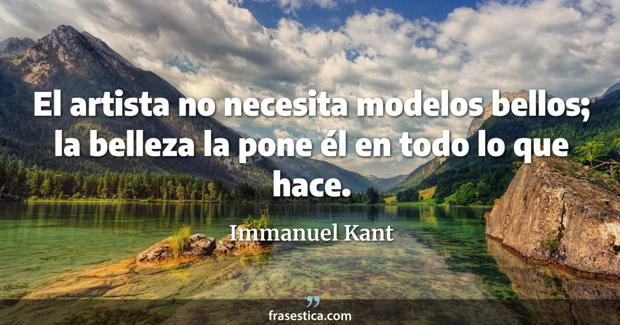 El artista no necesita modelos bellos; la belleza la pone él en todo lo que hace. - Immanuel Kant