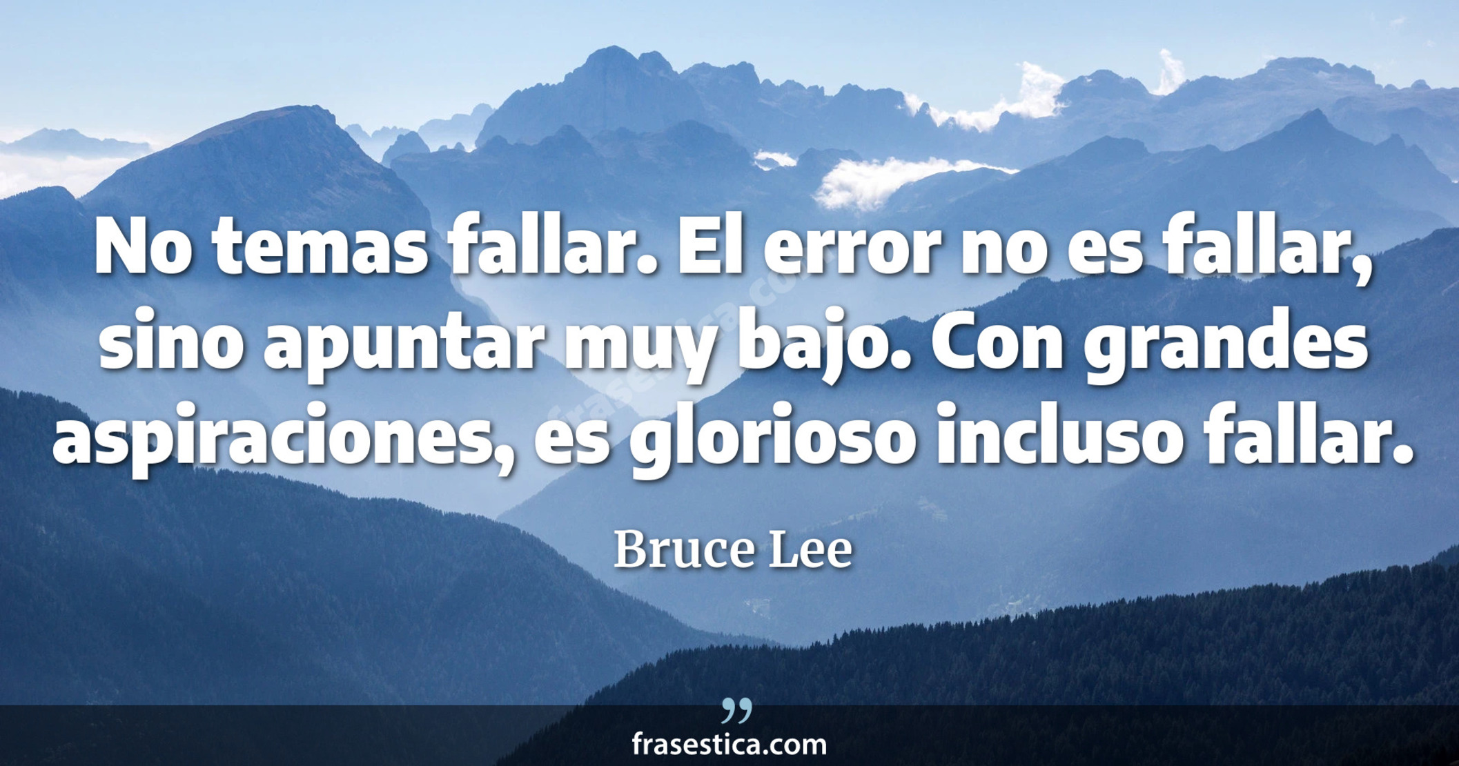 No temas fallar. El error no es fallar, sino apuntar muy bajo. Con grandes aspiraciones, es glorioso incluso fallar. - Bruce Lee