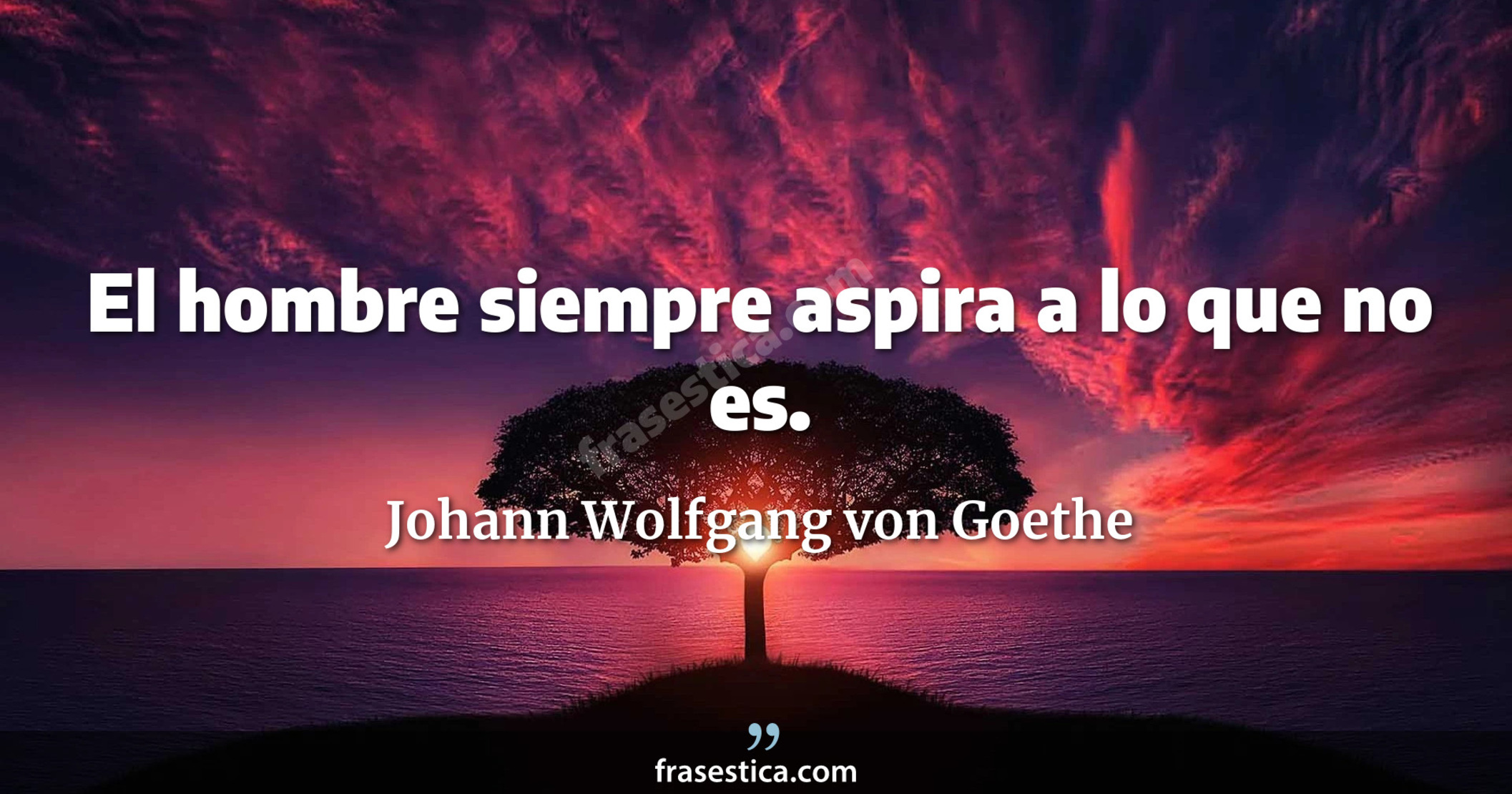 El hombre siempre aspira a lo que no es. - Johann Wolfgang von Goethe