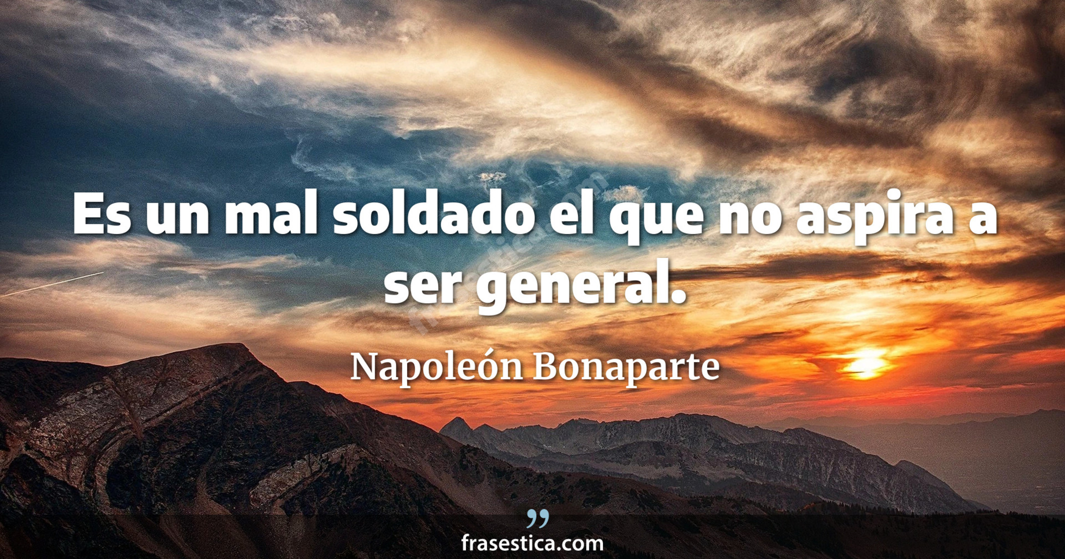 Es un mal soldado el que no aspira a ser general. - Napoleón Bonaparte