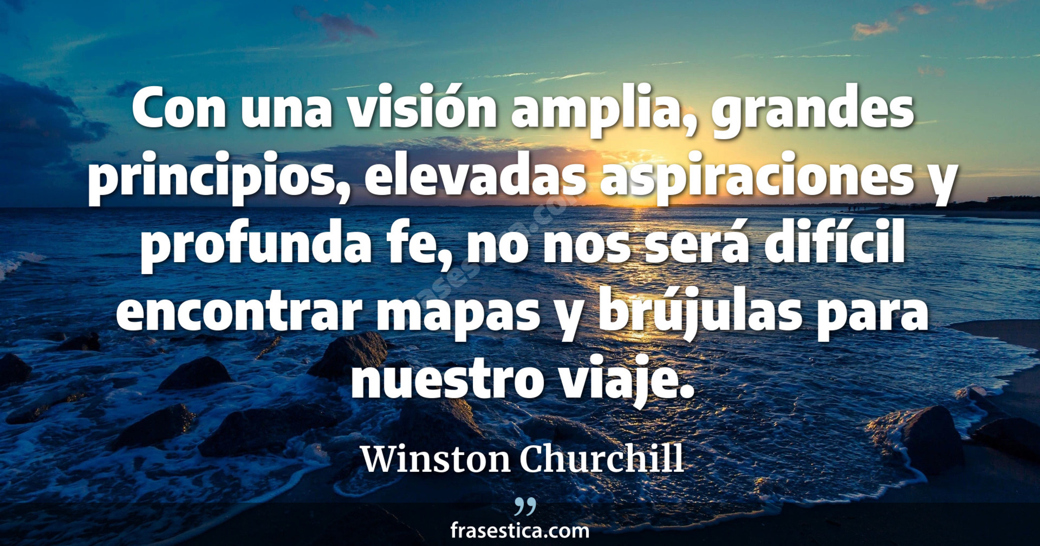 Con una visión amplia, grandes principios, elevadas aspiraciones y profunda fe, no nos será difícil encontrar mapas y brújulas para nuestro viaje. - Winston Churchill