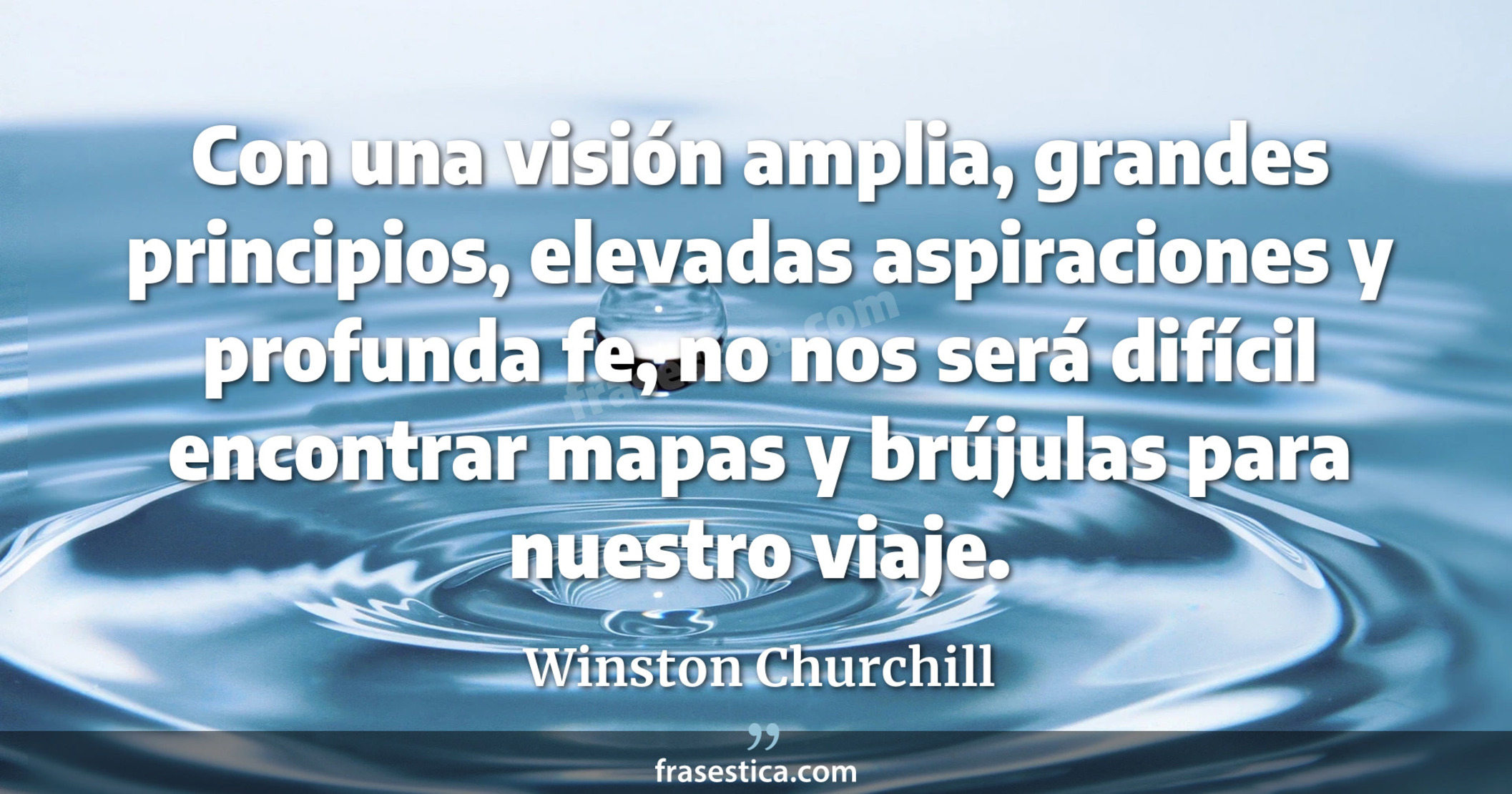 Con una visión amplia, grandes principios, elevadas aspiraciones y profunda fe, no nos será difícil encontrar mapas y brújulas para nuestro viaje. - Winston Churchill