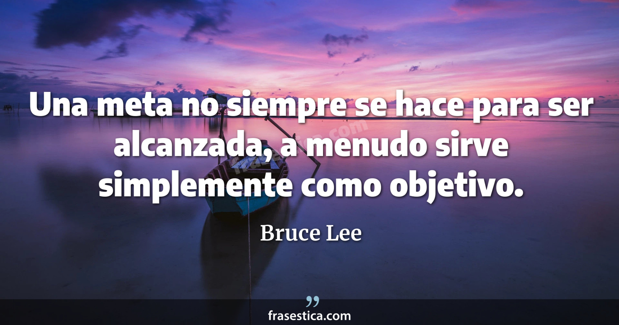 Una meta no siempre se hace para ser alcanzada, a menudo sirve simplemente como objetivo. - Bruce Lee