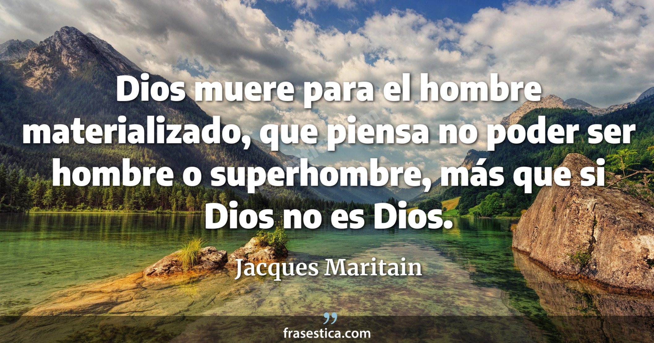 Dios muere para el hombre materializado, que piensa no poder ser hombre o superhombre, más que si Dios no es Dios. - Jacques Maritain