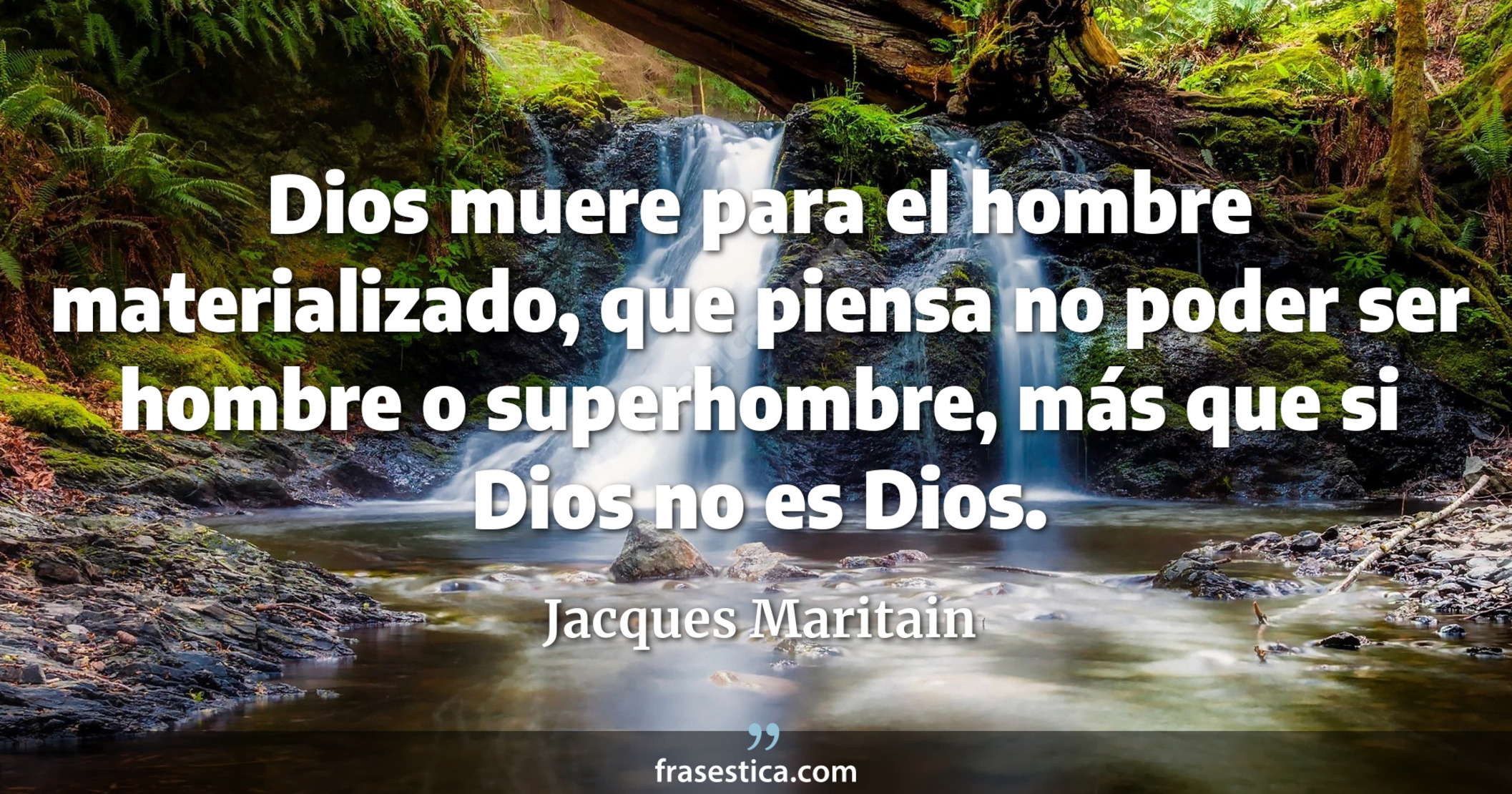 Dios muere para el hombre materializado, que piensa no poder ser hombre o superhombre, más que si Dios no es Dios. - Jacques Maritain