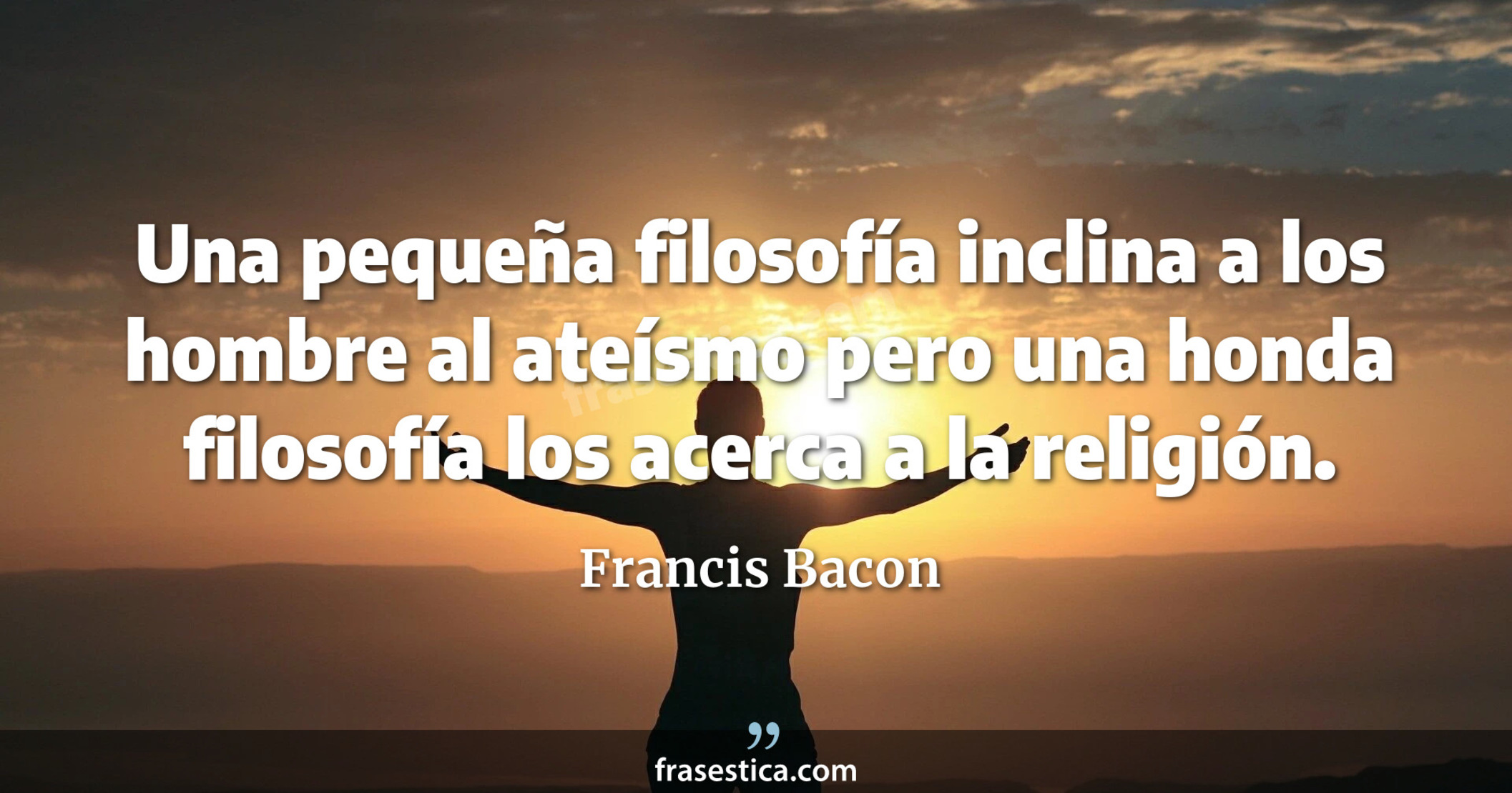 Una pequeña filosofía inclina a los hombre al ateísmo pero una honda filosofía los acerca a la religión. - Francis Bacon