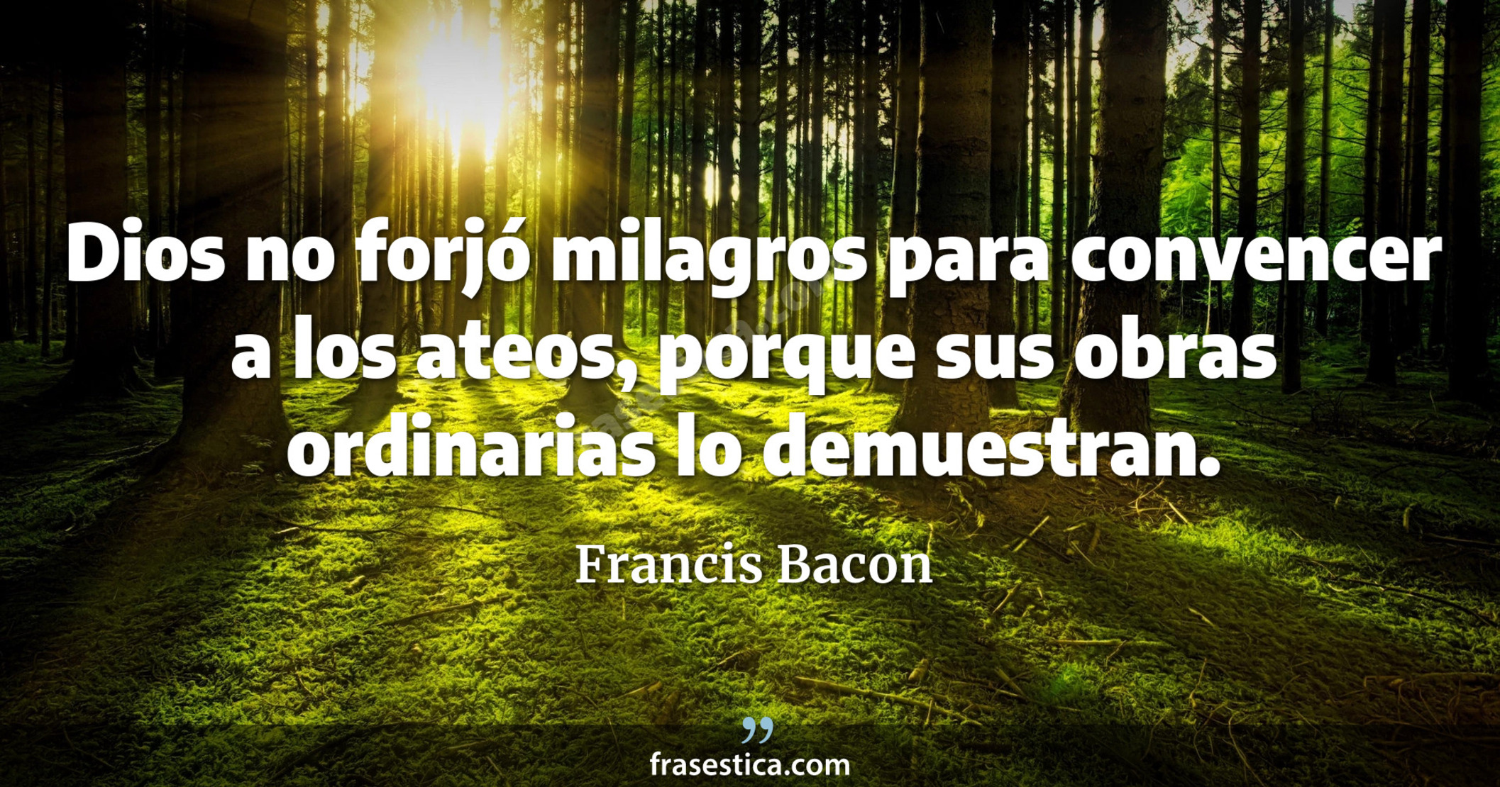Dios no forjó milagros para convencer a los ateos, porque sus obras ordinarias lo demuestran. - Francis Bacon