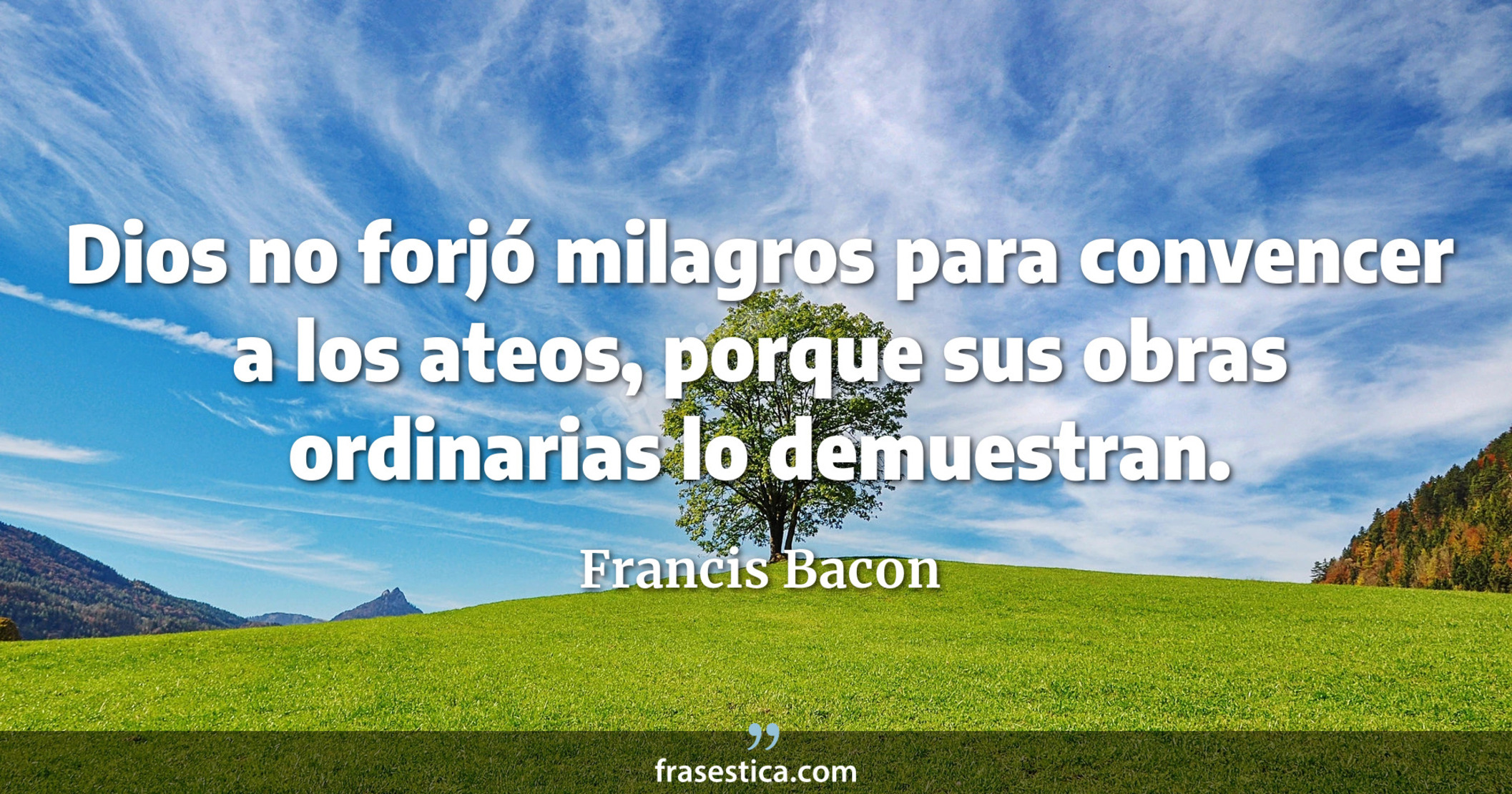 Dios no forjó milagros para convencer a los ateos, porque sus obras ordinarias lo demuestran. - Francis Bacon