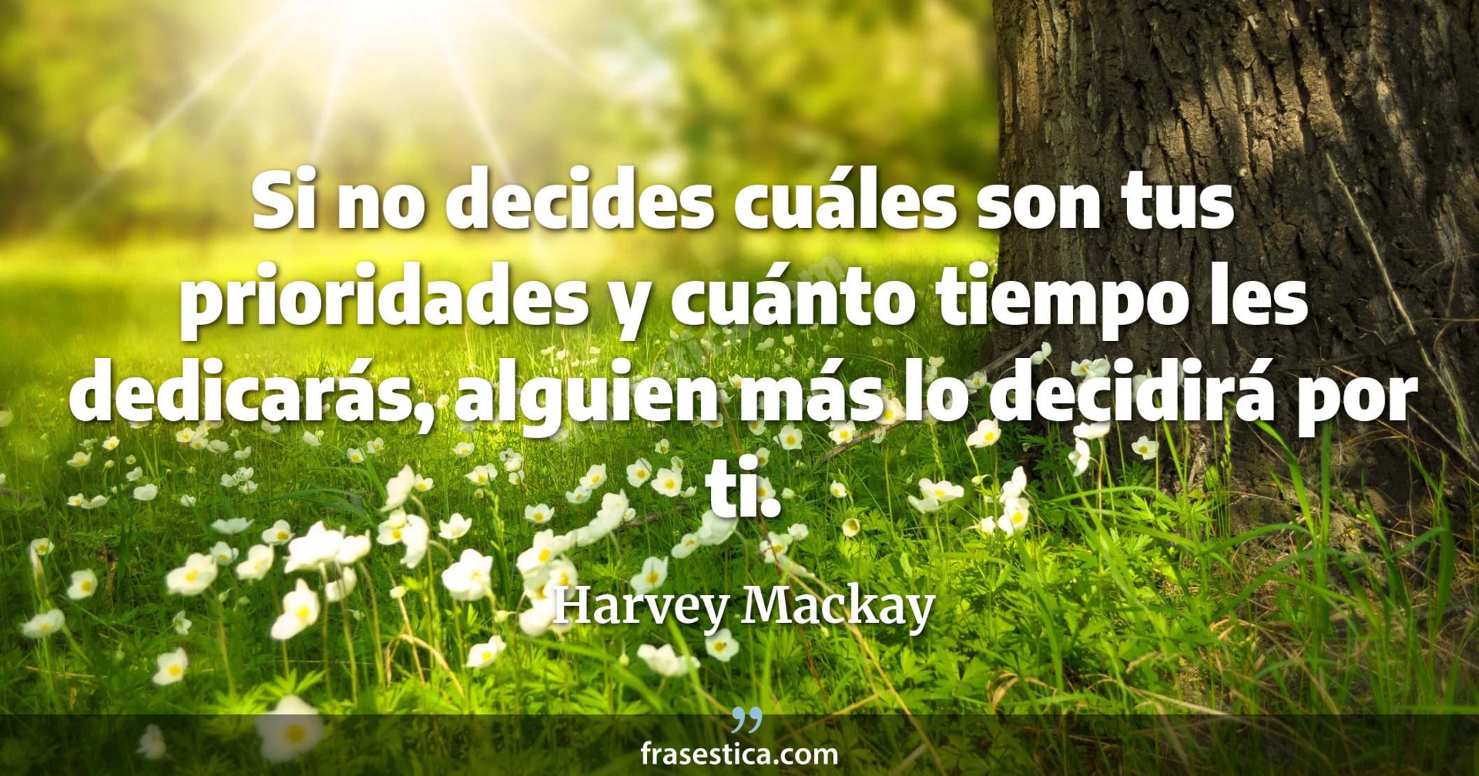 Si no decides cuáles son tus prioridades y cuánto tiempo les dedicarás, alguien más lo decidirá por ti. - Harvey Mackay