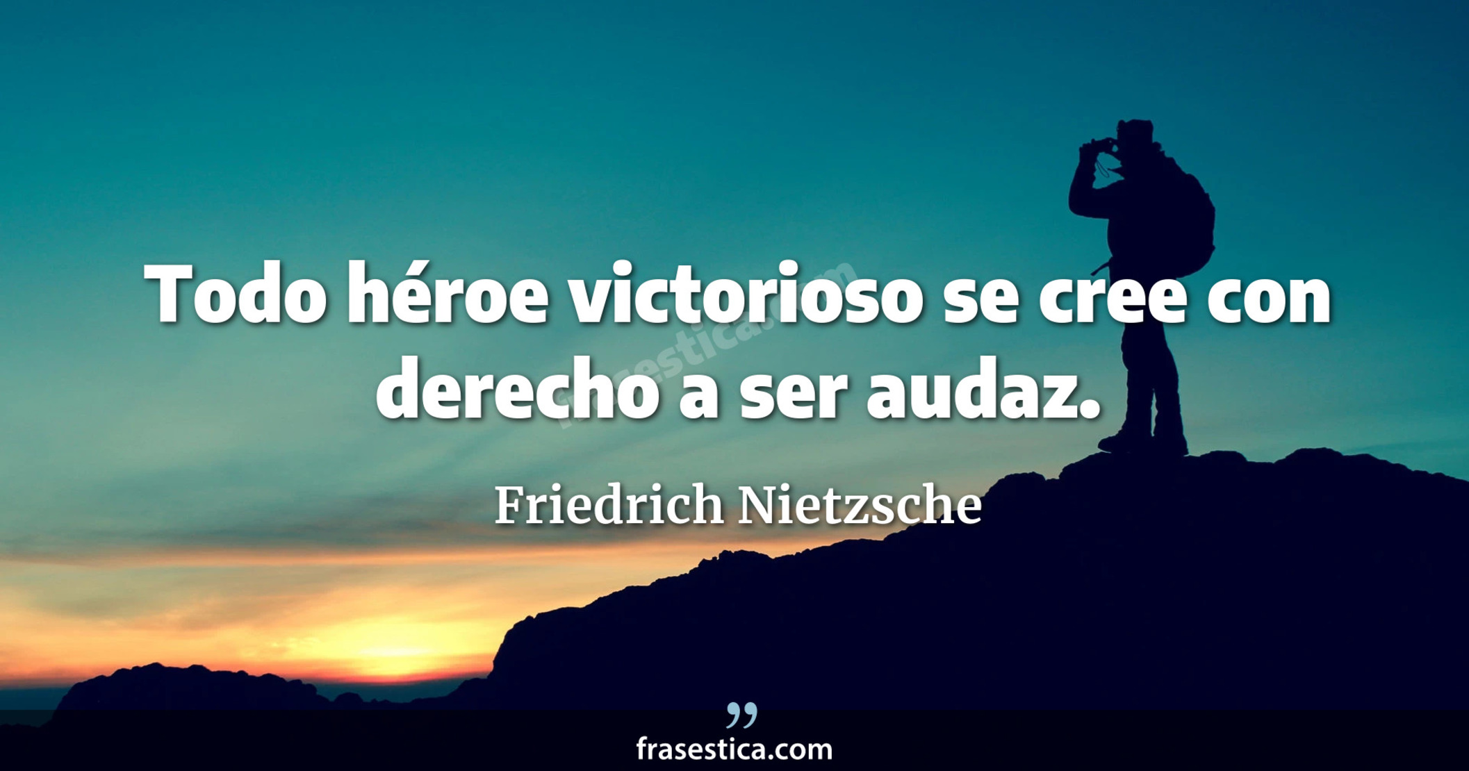 Todo héroe victorioso se cree con derecho a ser audaz. - Friedrich Nietzsche