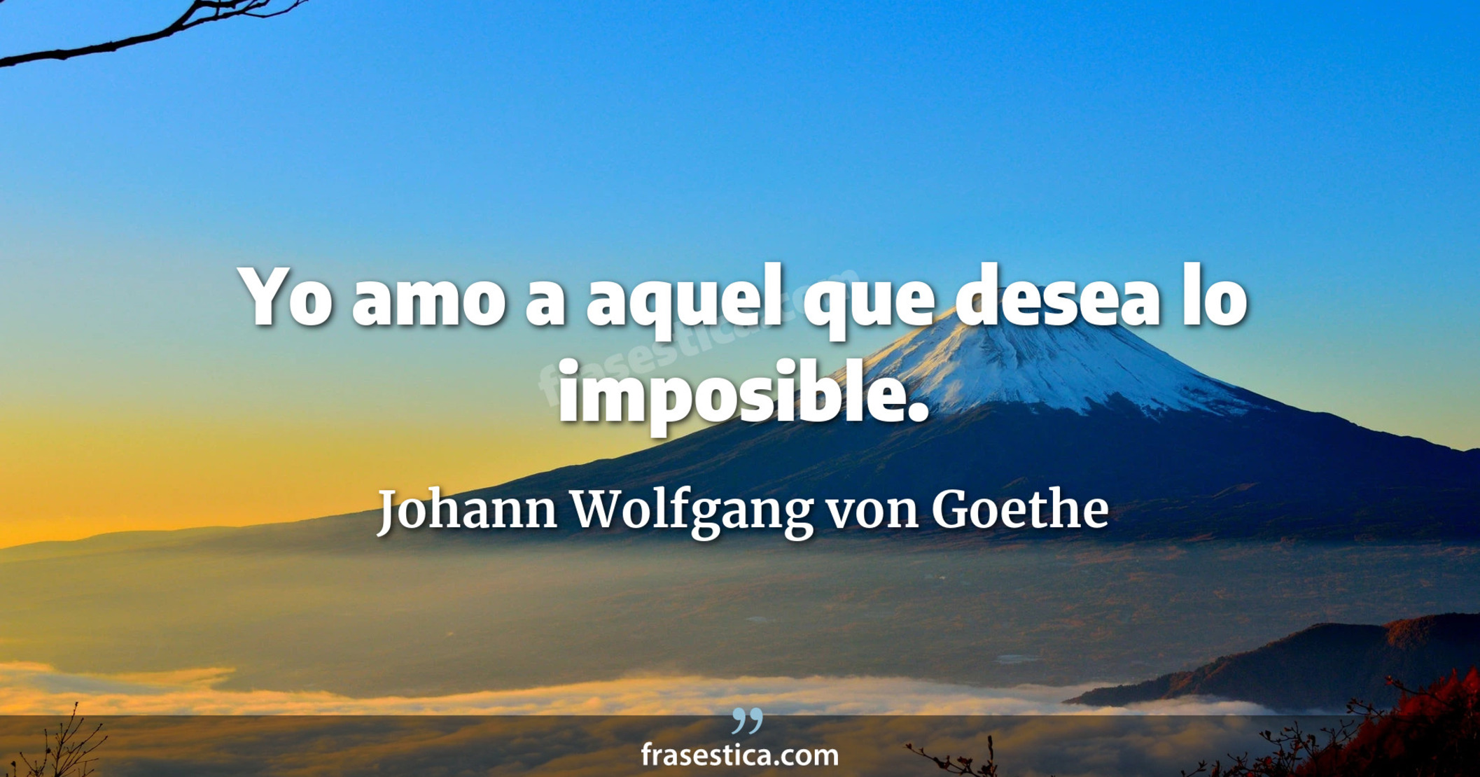 Yo amo a aquel que desea lo imposible. - Johann Wolfgang von Goethe