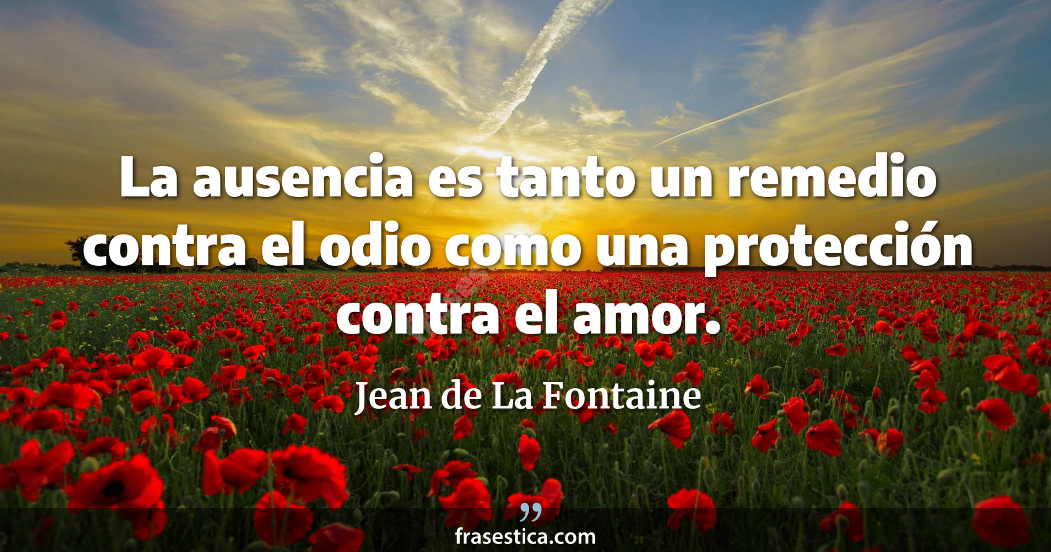 La ausencia es tanto un remedio contra el odio como una protección contra el amor. - Jean de La Fontaine