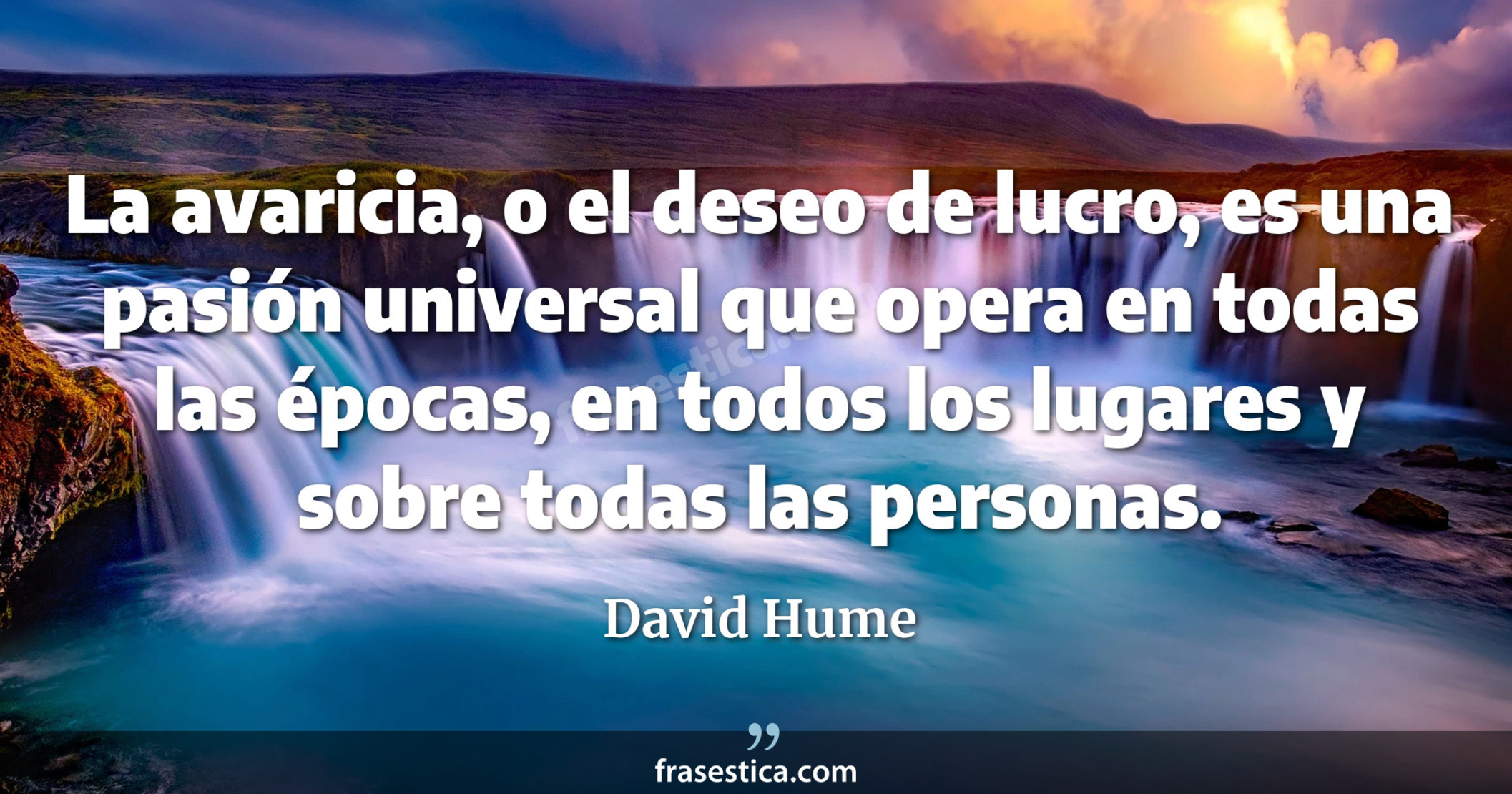 La avaricia, o el deseo de lucro, es una pasión universal que opera en todas las épocas, en todos los lugares y sobre todas las personas. - David Hume