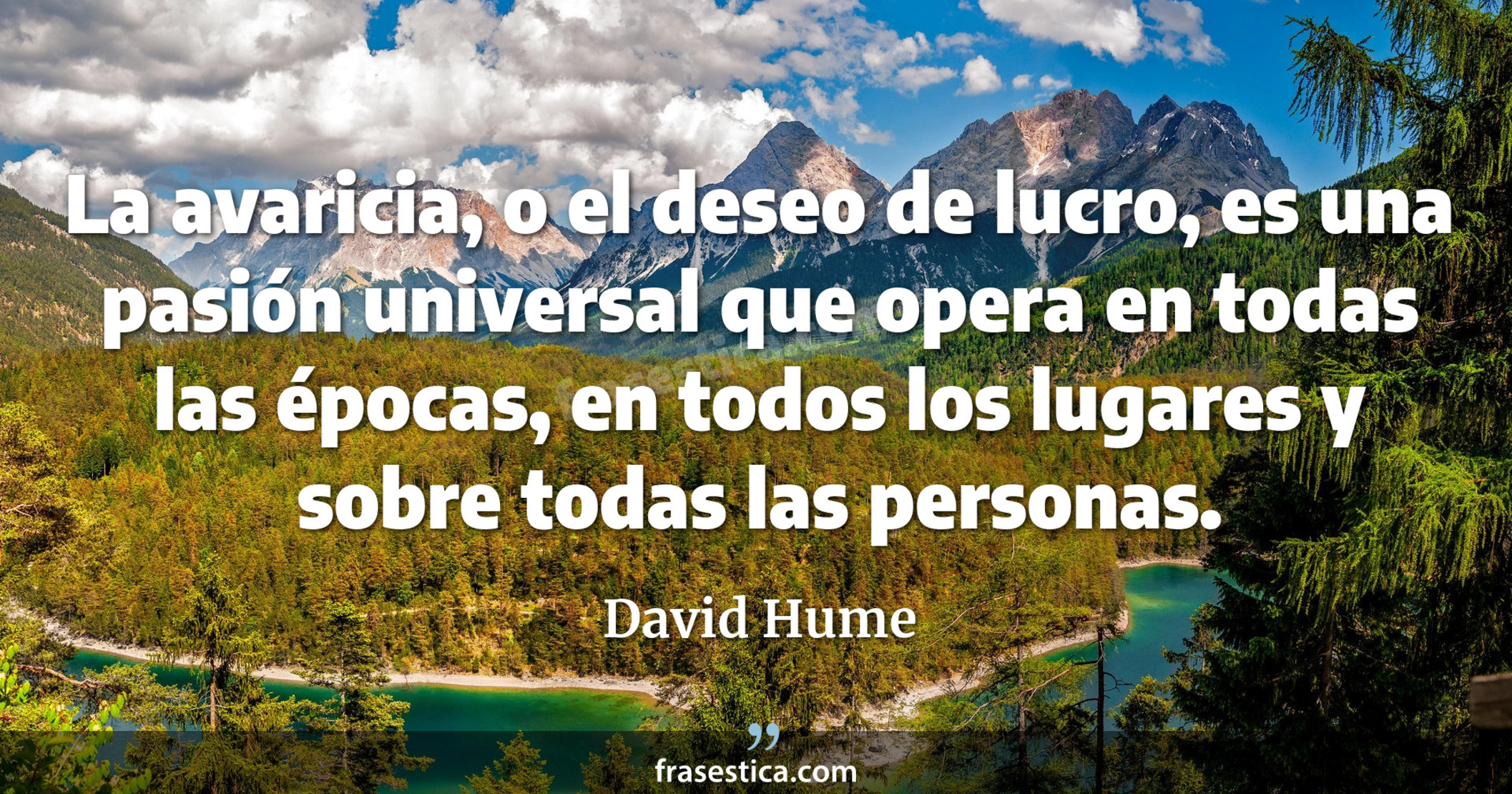 La avaricia, o el deseo de lucro, es una pasión universal que opera en todas las épocas, en todos los lugares y sobre todas las personas. - David Hume