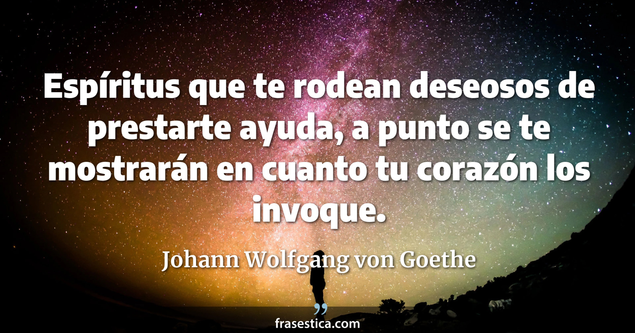 Espíritus que te rodean deseosos de prestarte ayuda, a punto se te mostrarán en cuanto tu corazón los invoque. - Johann Wolfgang von Goethe