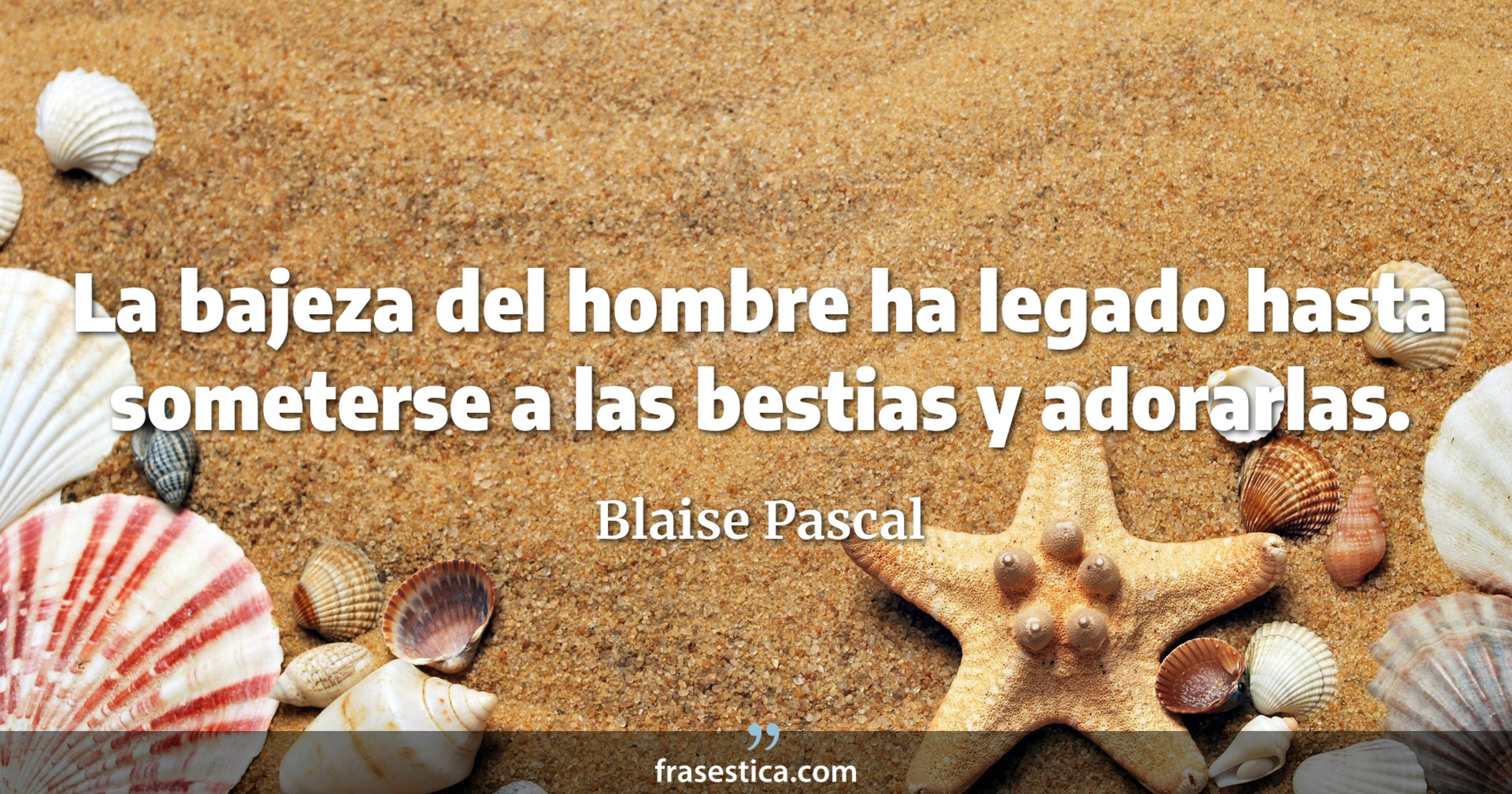 La bajeza del hombre ha legado hasta someterse a las bestias y adorarlas. - Blaise Pascal