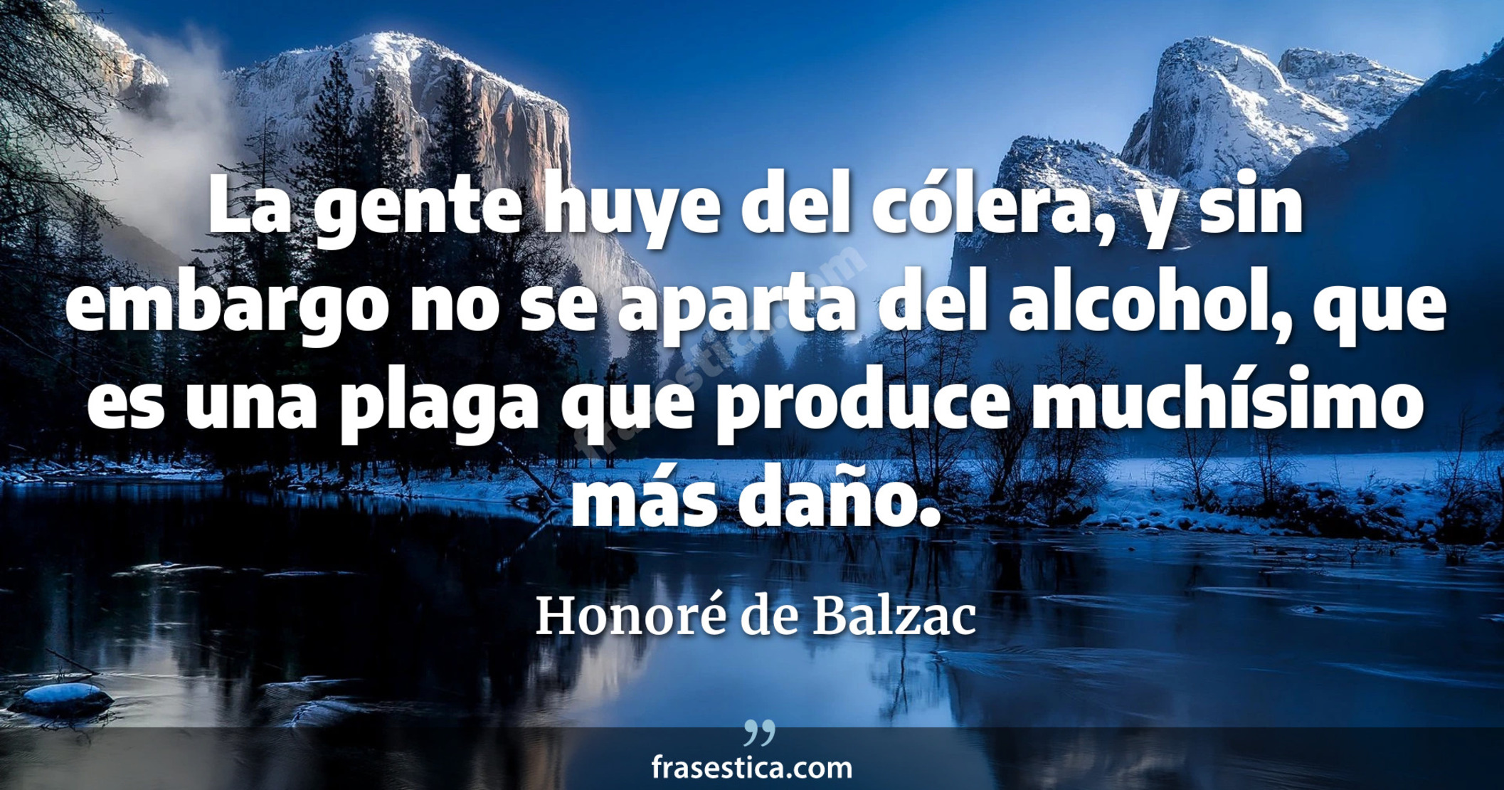 La gente huye del cólera, y sin embargo no se aparta del alcohol, que es una plaga que produce muchísimo más daño. - Honoré de Balzac