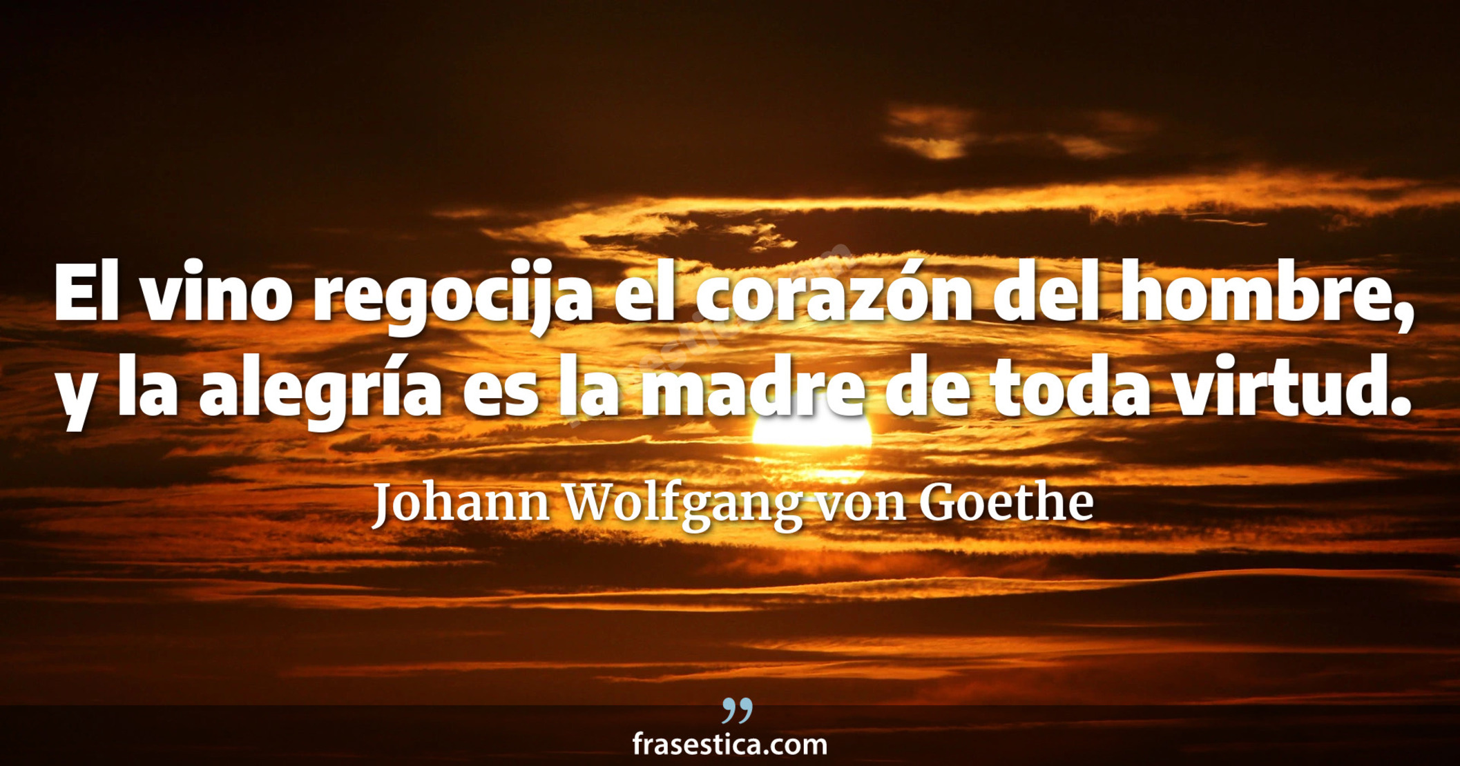 El vino regocija el corazón del hombre, y la alegría es la madre de toda virtud. - Johann Wolfgang von Goethe