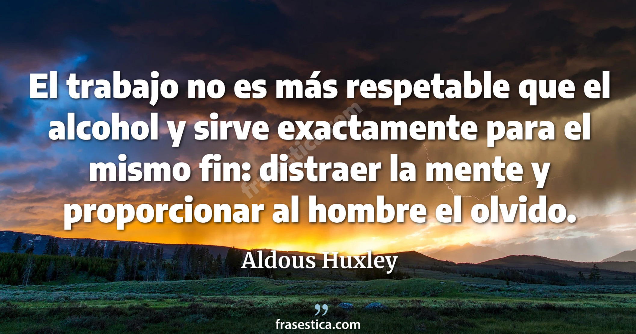 El trabajo no es más respetable que el alcohol y sirve exactamente para el mismo fin: distraer la mente y proporcionar al hombre el olvido. - Aldous Huxley