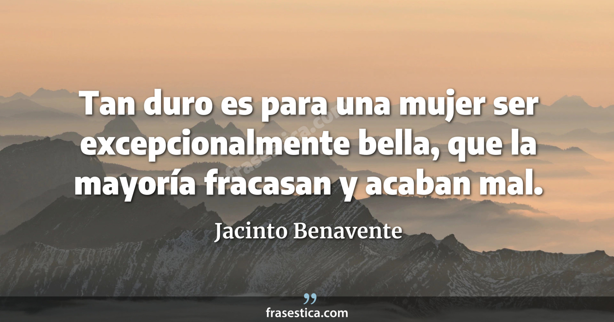 Tan duro es para una mujer ser excepcionalmente bella, que la mayoría fracasan y acaban mal. - Jacinto Benavente