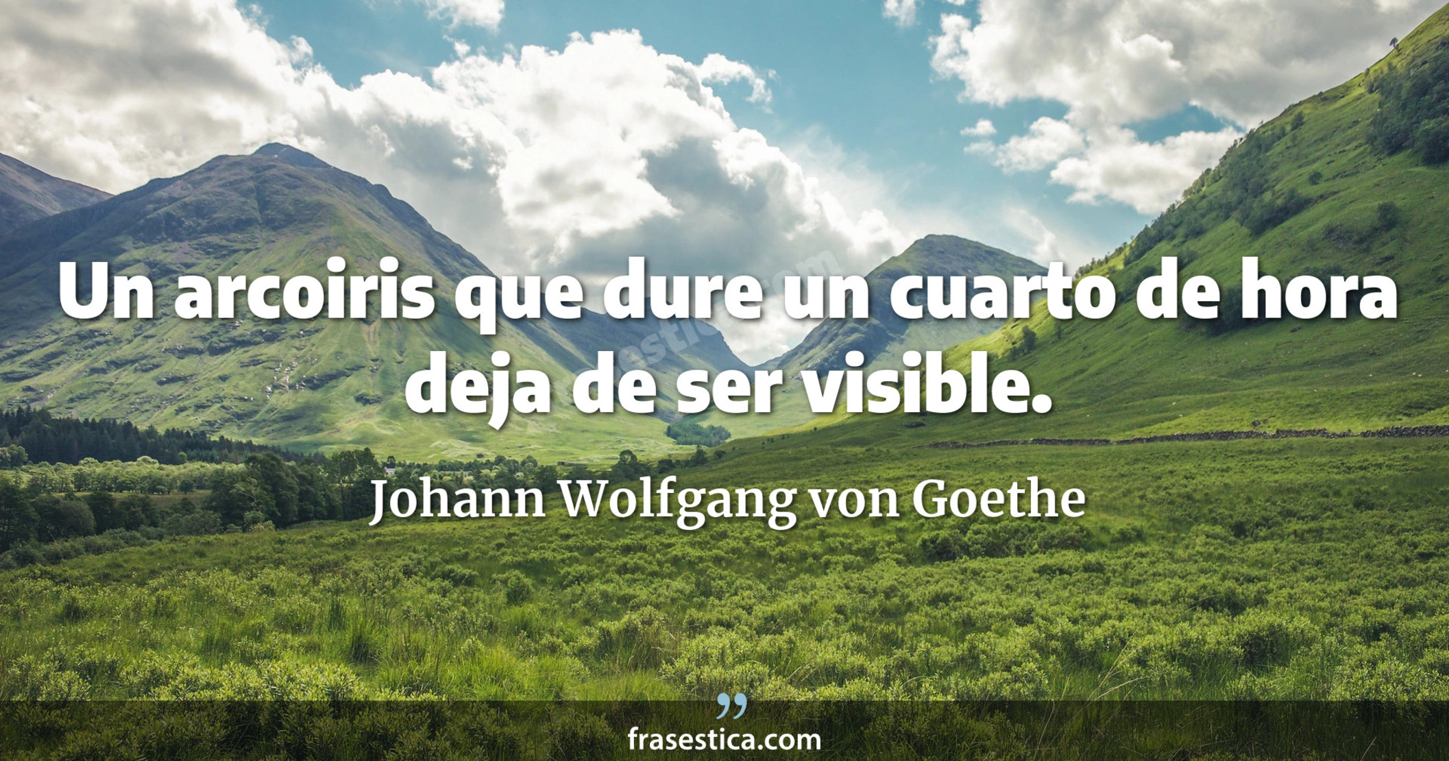 Un arcoiris que dure un cuarto de hora deja de ser visible. - Johann Wolfgang von Goethe