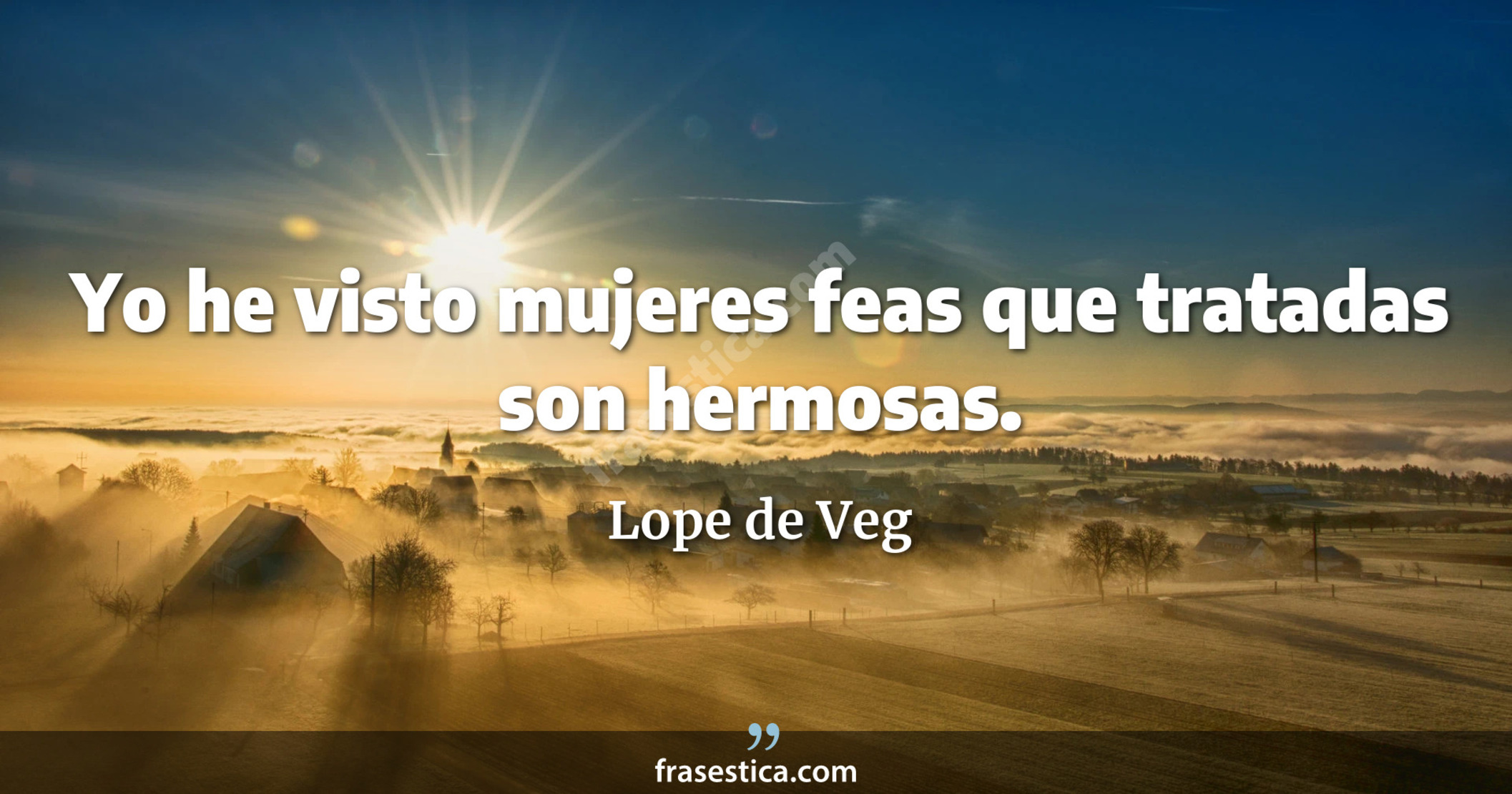 Yo he visto mujeres feas que tratadas son hermosas. - Lope de Veg