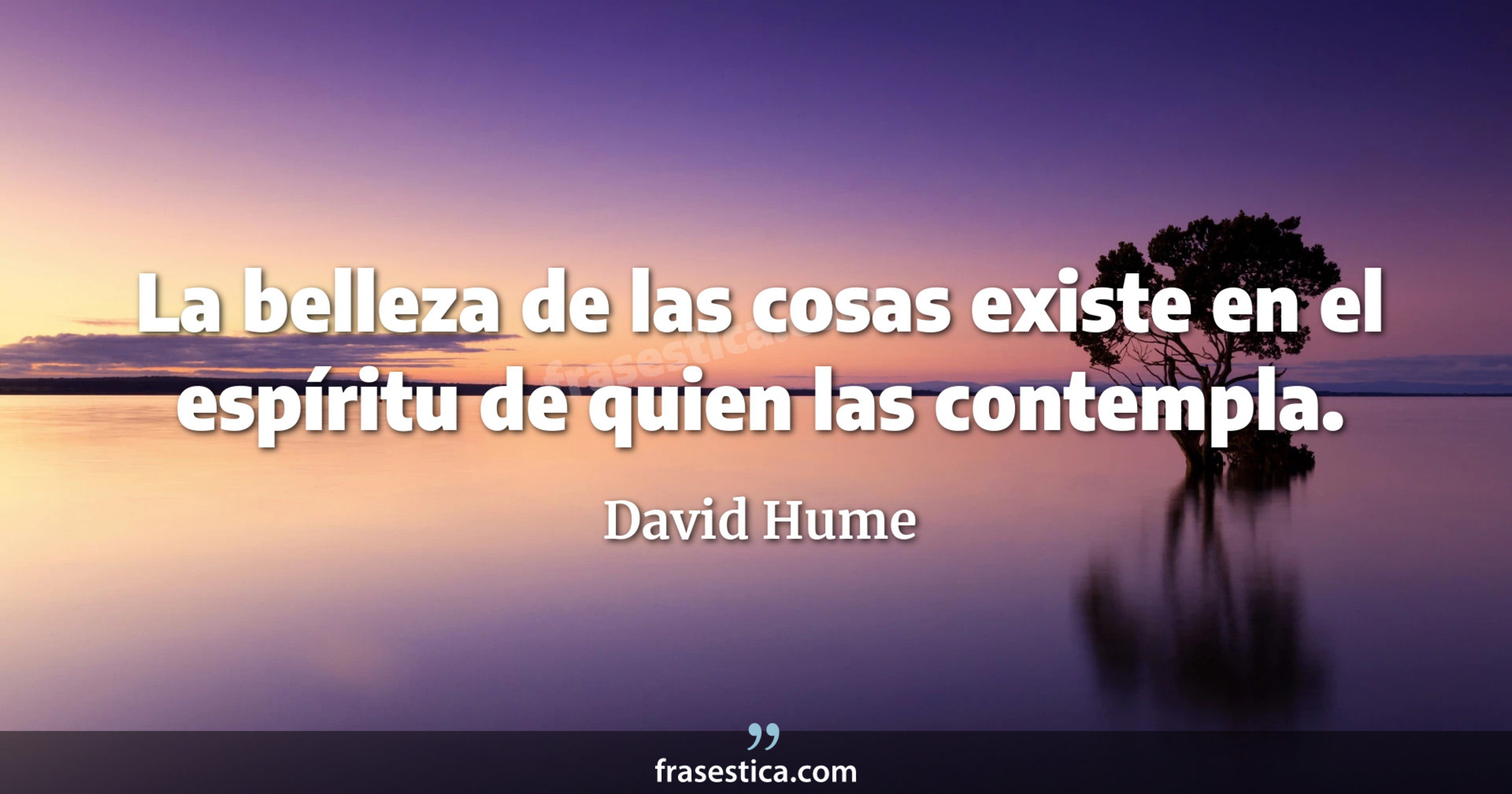 La belleza de las cosas existe en el espíritu de quien las contempla. - David Hume