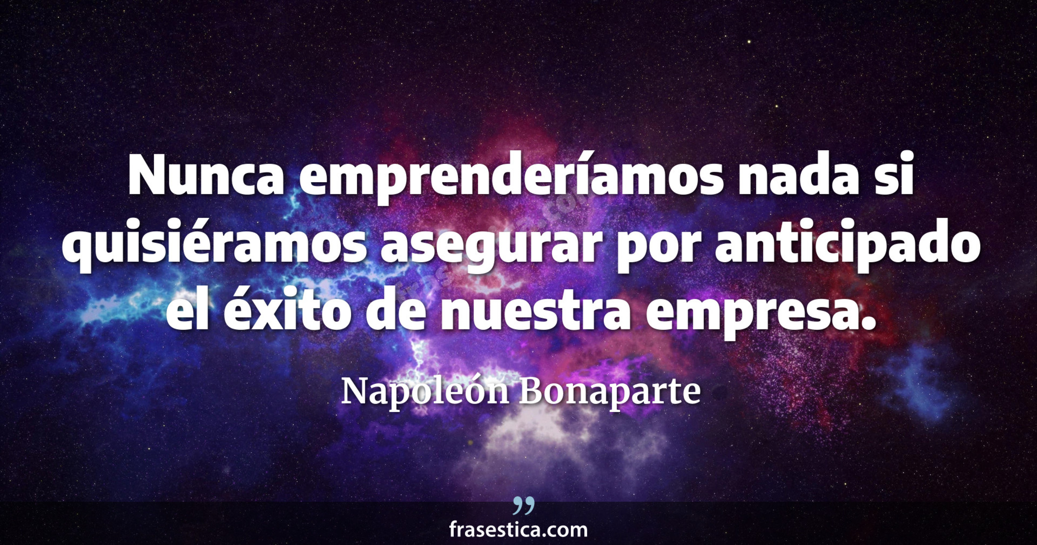 Nunca emprenderíamos nada si quisiéramos asegurar por anticipado el éxito de nuestra empresa. - Napoleón Bonaparte