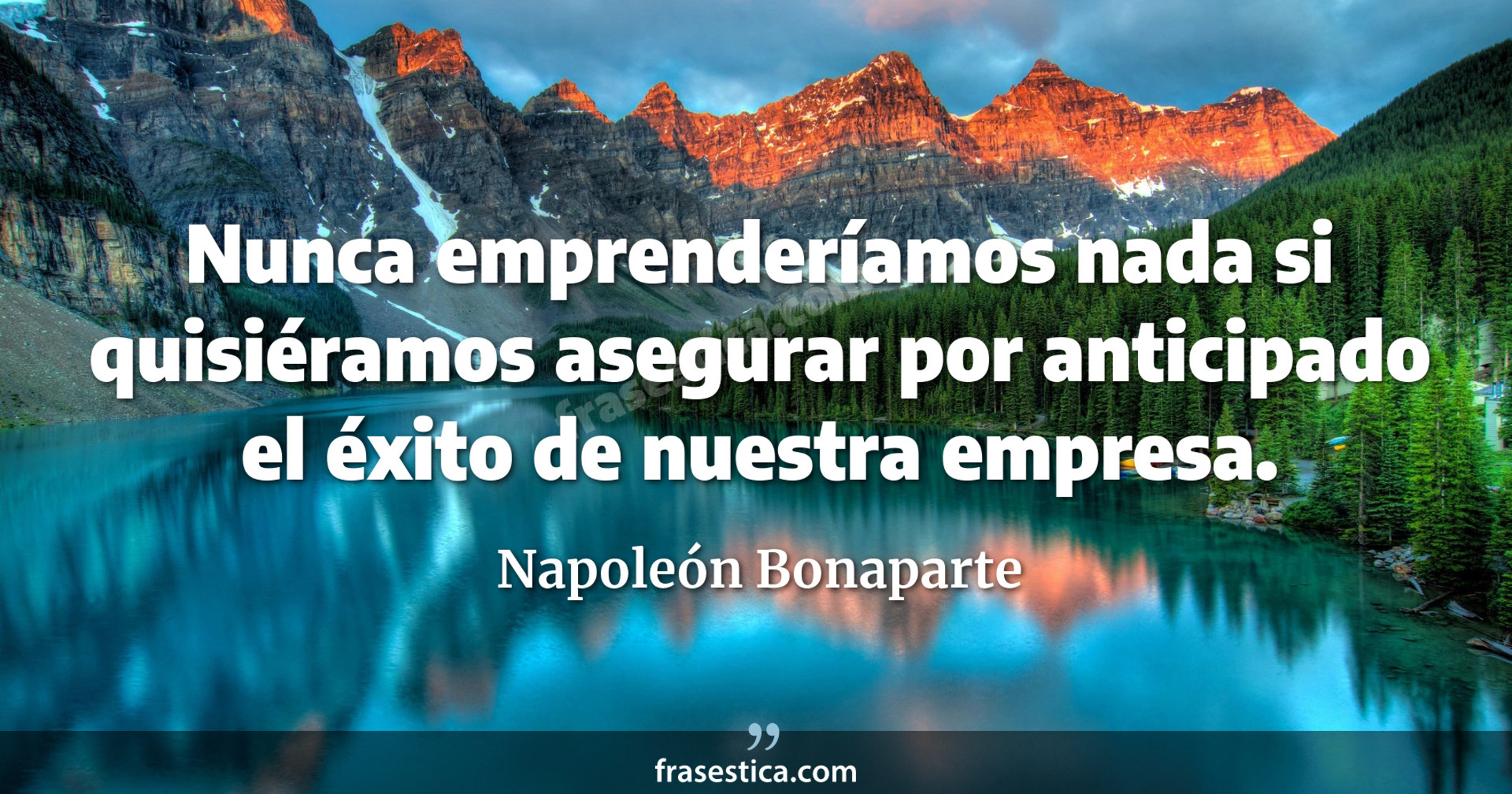 Nunca emprenderíamos nada si quisiéramos asegurar por anticipado el éxito de nuestra empresa. - Napoleón Bonaparte