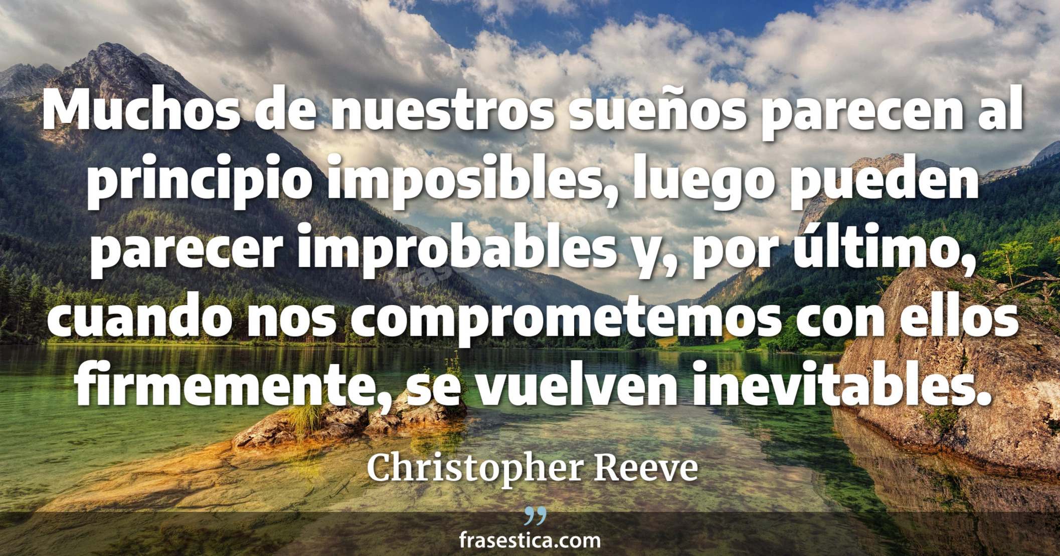 Muchos de nuestros sueños parecen al principio imposibles, luego pueden parecer improbables y, por último, cuando nos comprometemos con ellos firmemente, se vuelven inevitables. - Christopher Reeve
