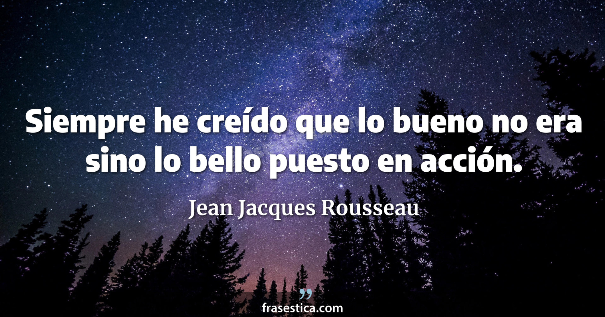 Siempre he creído que lo bueno no era sino lo bello puesto en acción. - Jean Jacques Rousseau