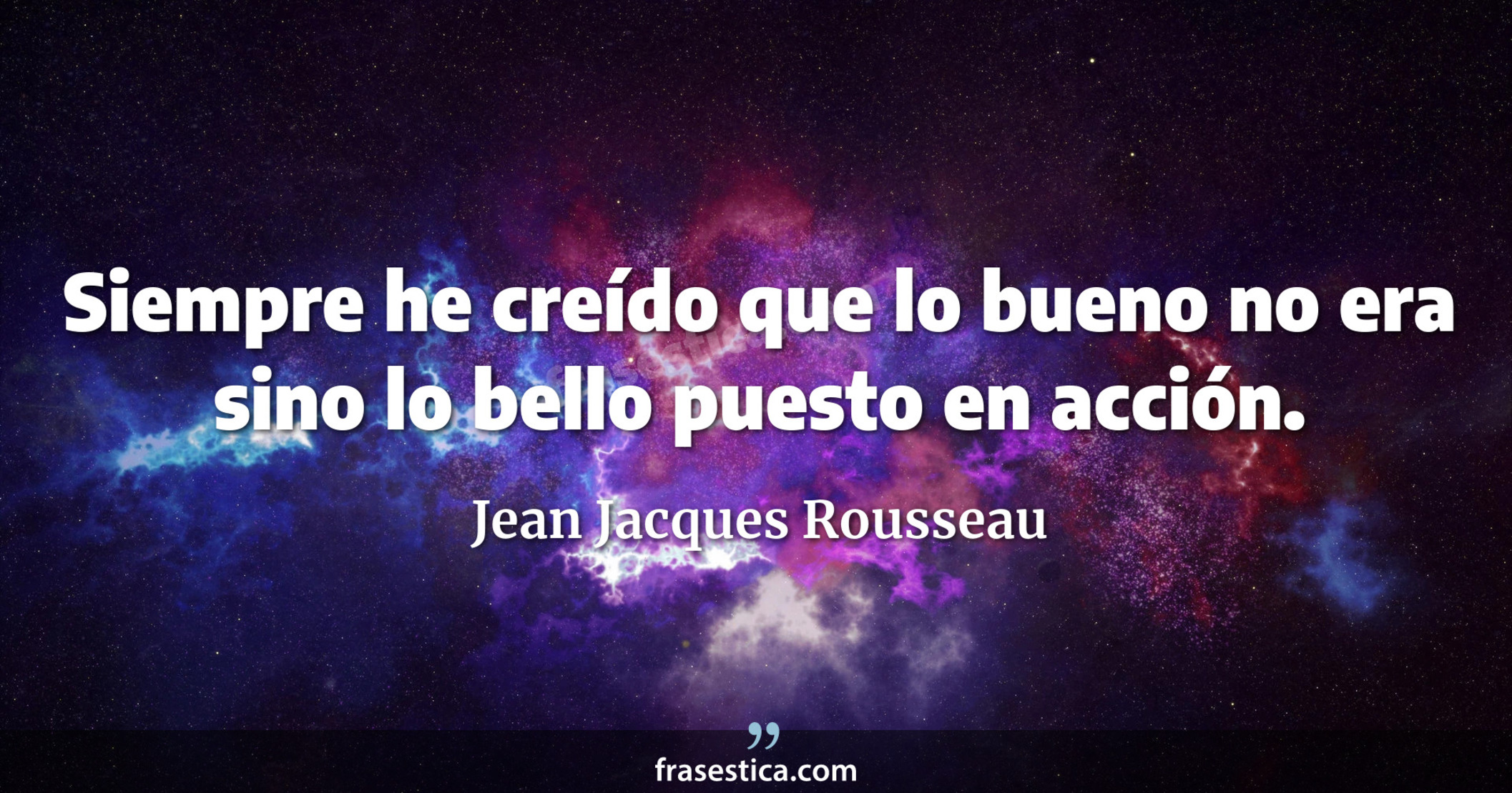 Siempre he creído que lo bueno no era sino lo bello puesto en acción. - Jean Jacques Rousseau