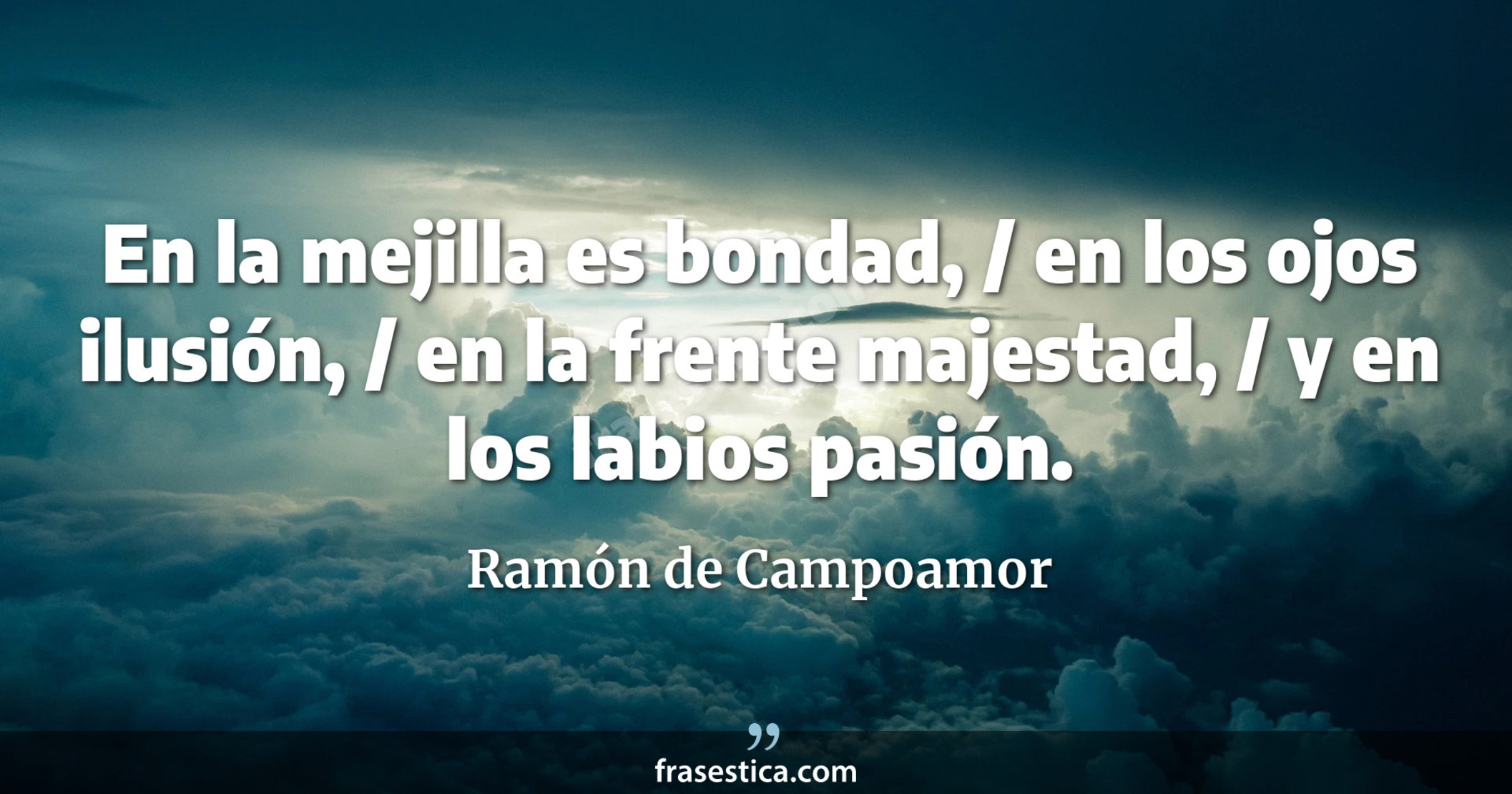 En la mejilla es bondad, / en los ojos ilusión, / en la frente majestad, / y en los labios pasión. - Ramón de Campoamor