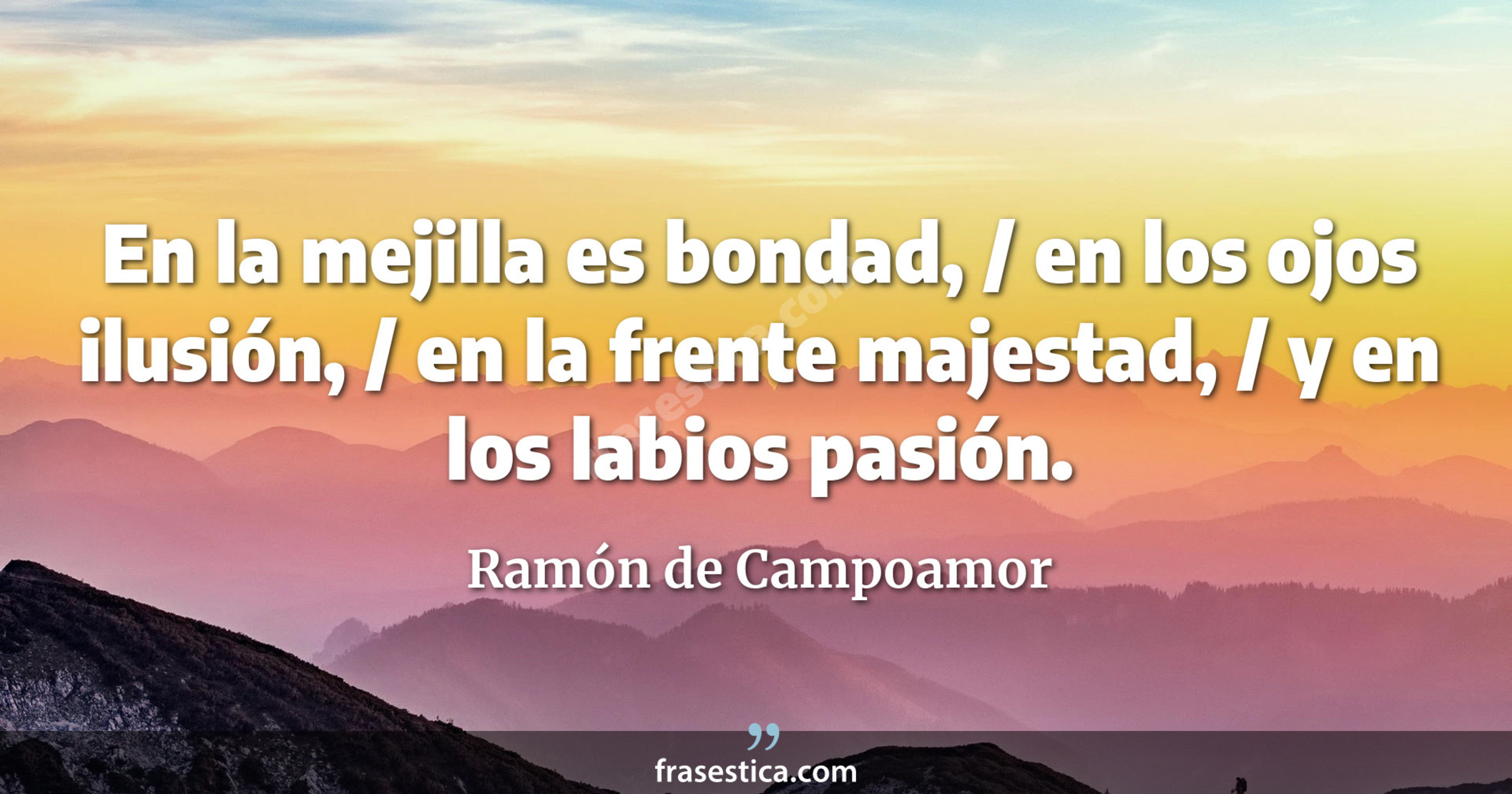 En la mejilla es bondad, / en los ojos ilusión, / en la frente majestad, / y en los labios pasión. - Ramón de Campoamor