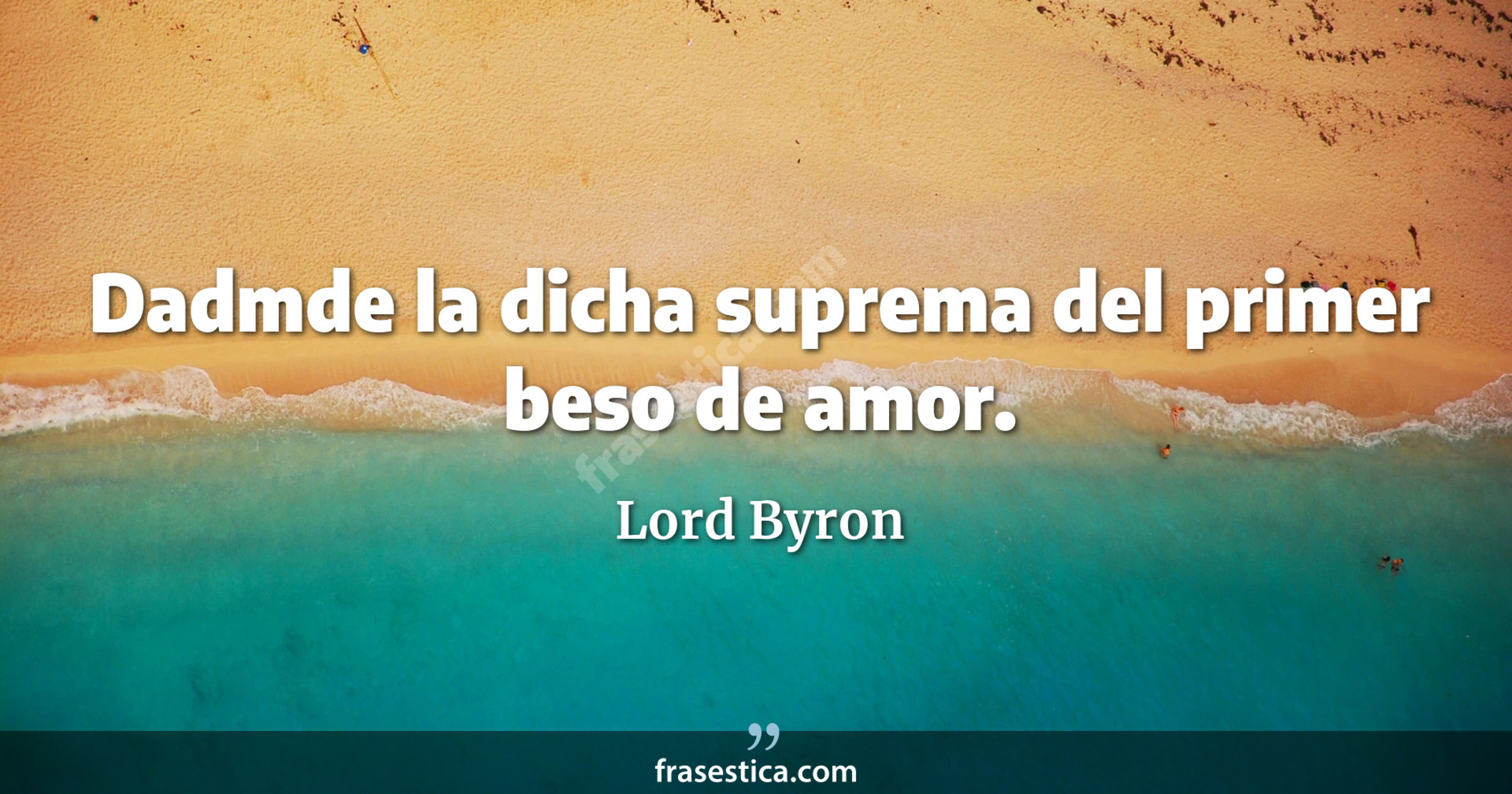 Dadmde la dicha suprema del primer beso de amor. - Lord Byron