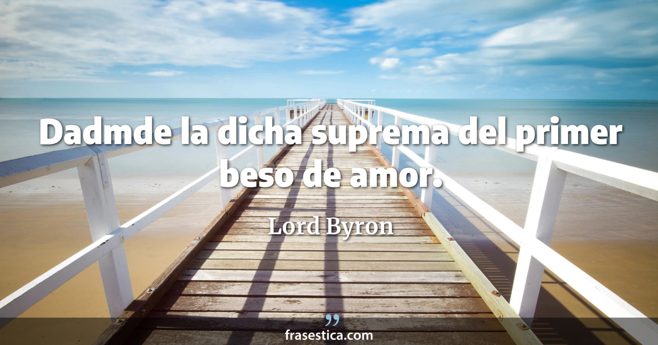 Dadmde la dicha suprema del primer beso de amor. - Lord Byron