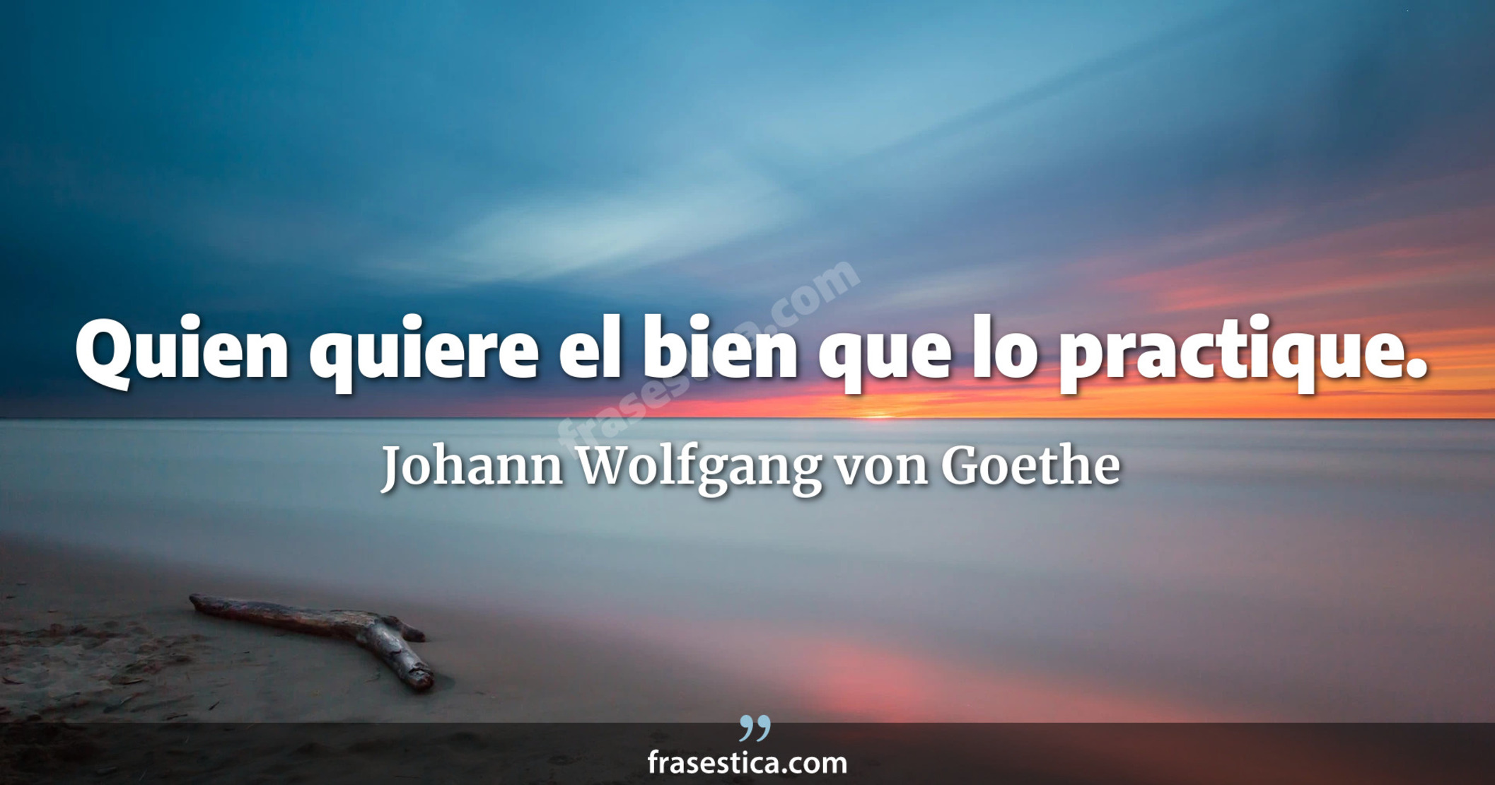 Quien quiere el bien que lo practique. - Johann Wolfgang von Goethe