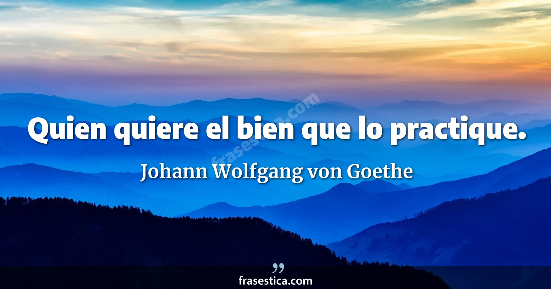 Quien quiere el bien que lo practique. - Johann Wolfgang von Goethe