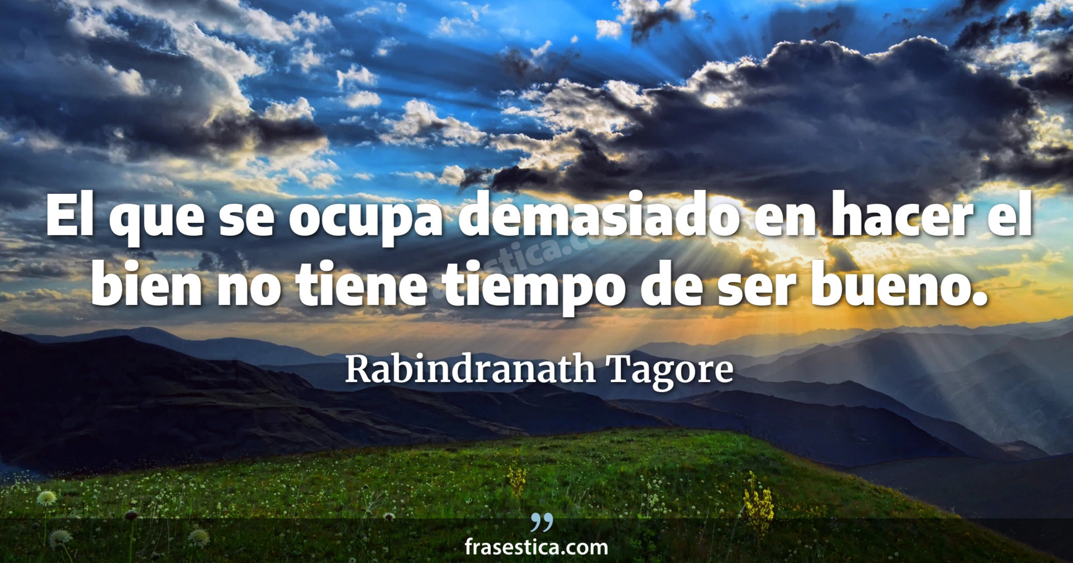 El que se ocupa demasiado en hacer el bien no tiene tiempo de ser bueno. - Rabindranath Tagore