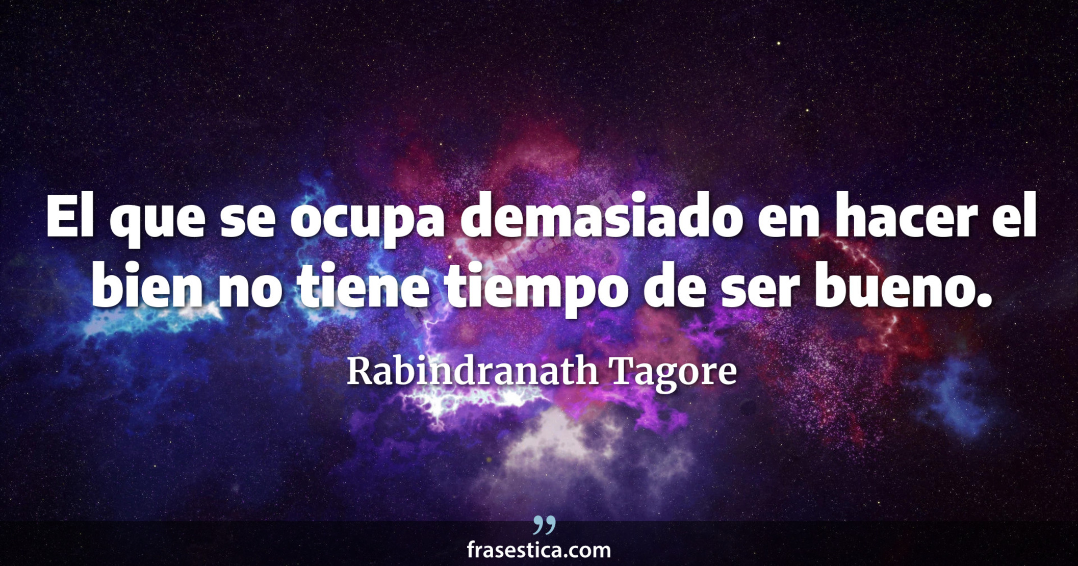 El que se ocupa demasiado en hacer el bien no tiene tiempo de ser bueno. - Rabindranath Tagore