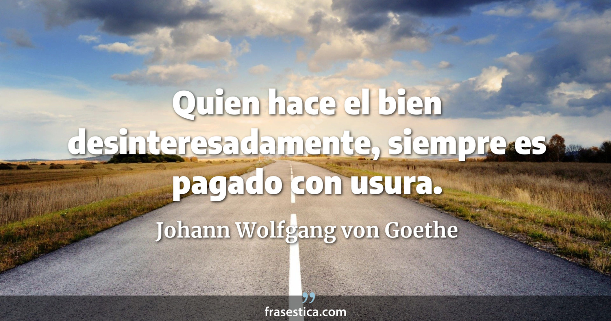 Quien hace el bien desinteresadamente, siempre es pagado con usura. - Johann Wolfgang von Goethe