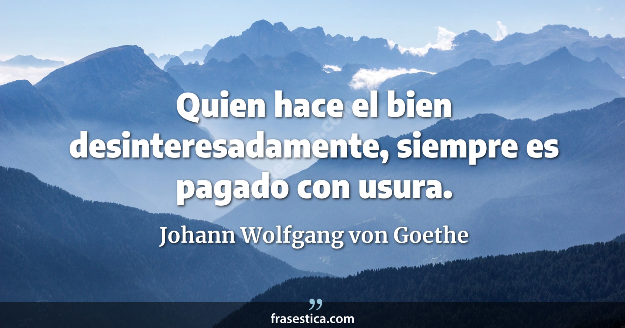 Quien hace el bien desinteresadamente, siempre es pagado con usura. - Johann Wolfgang von Goethe