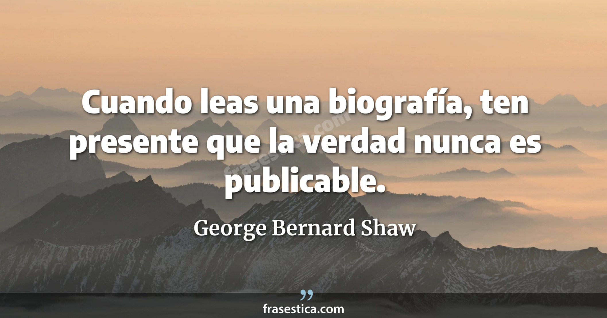 Cuando leas una biografía, ten presente que la verdad nunca es publicable. - George Bernard Shaw