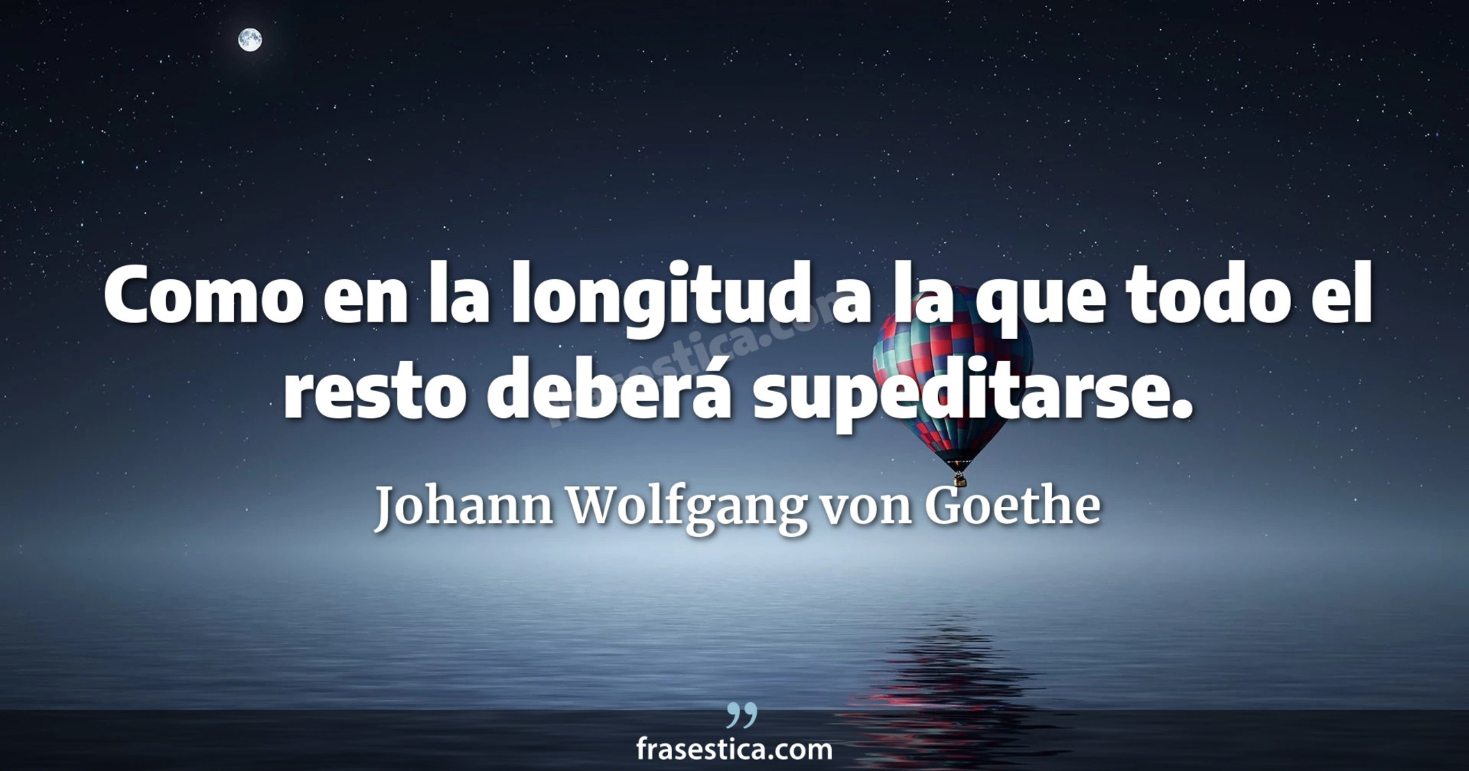 Como en la longitud a la que todo el resto deberá supeditarse. - Johann Wolfgang von Goethe
