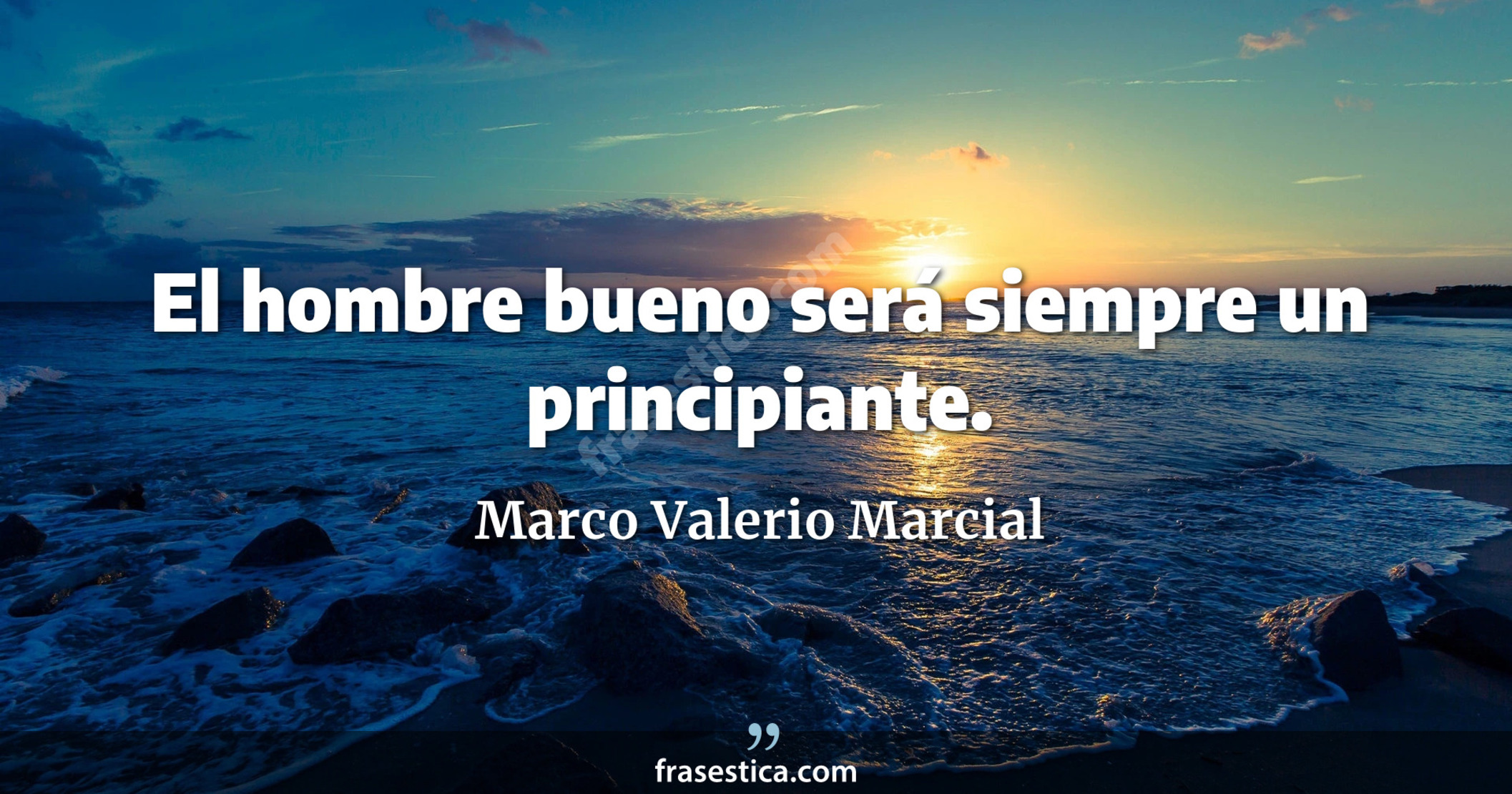 El hombre bueno será siempre un principiante. - Marco Valerio Marcial