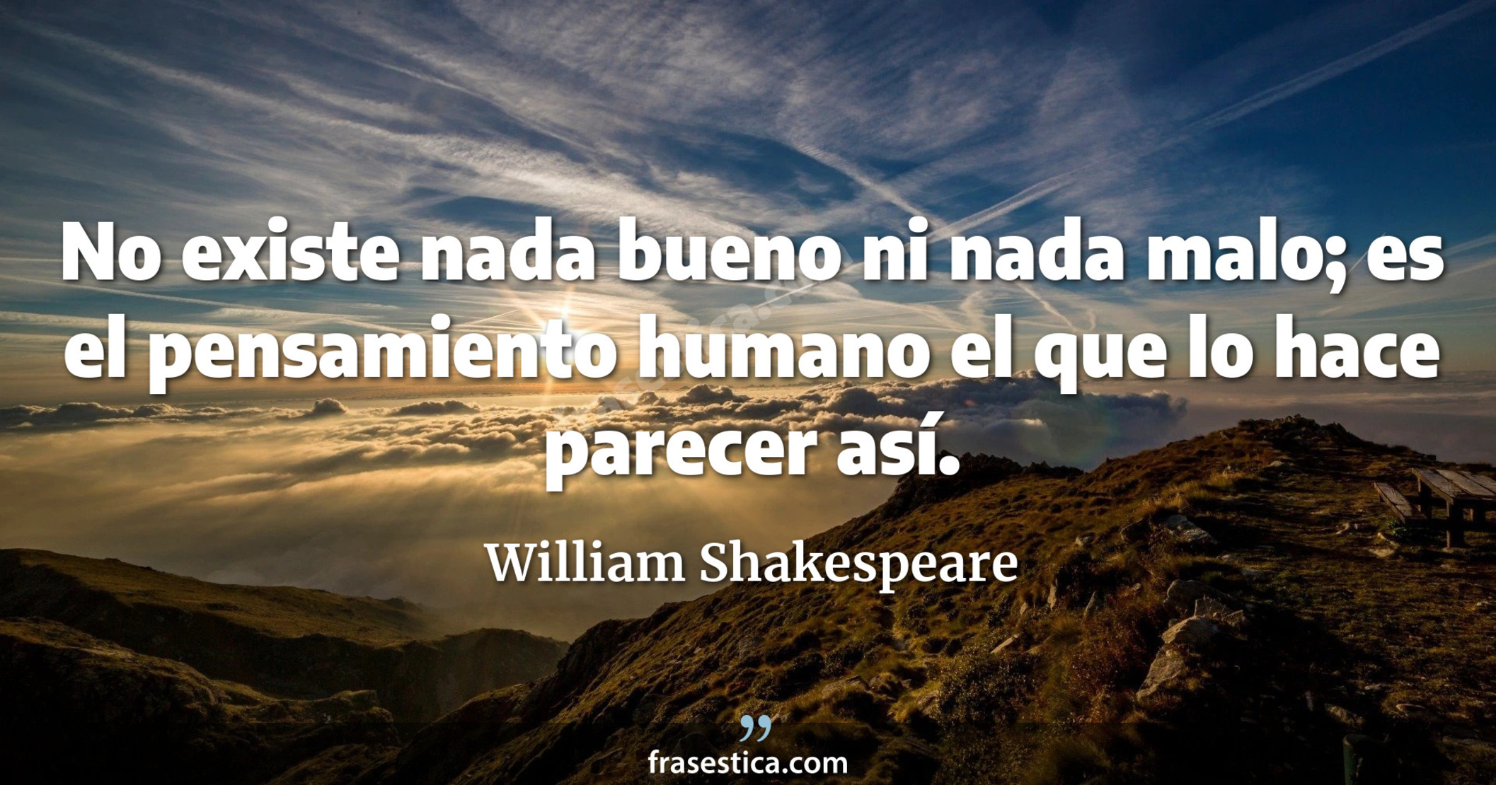 No existe nada bueno ni nada malo; es el pensamiento humano el que lo hace parecer así. - William Shakespeare