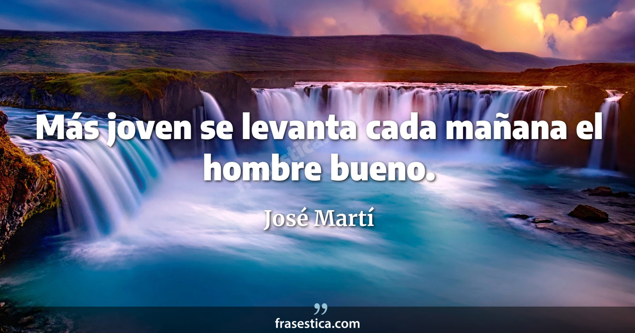 Más joven se levanta cada mañana el hombre bueno. - José Martí