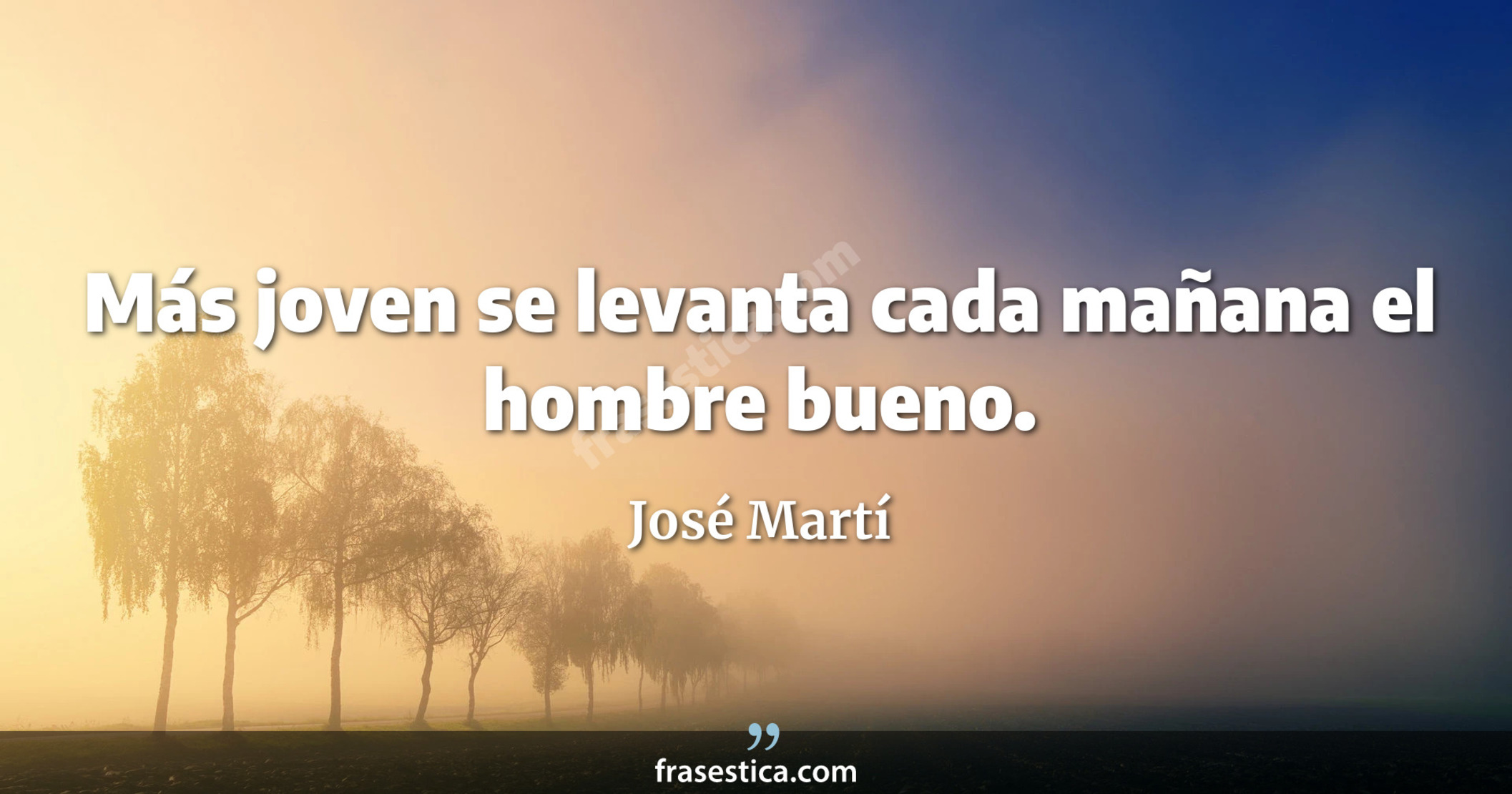 Más joven se levanta cada mañana el hombre bueno. - José Martí