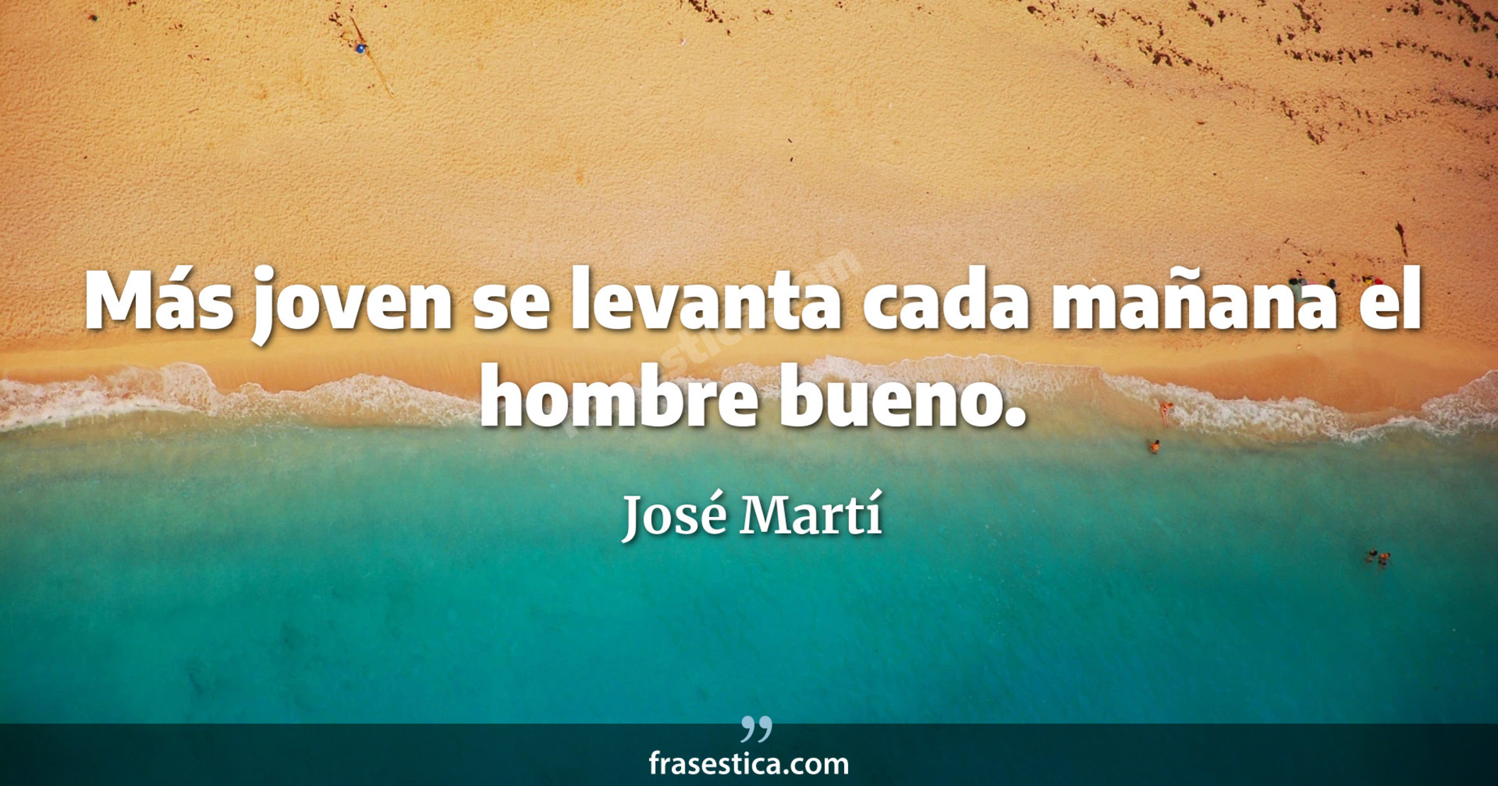 Más joven se levanta cada mañana el hombre bueno. - José Martí